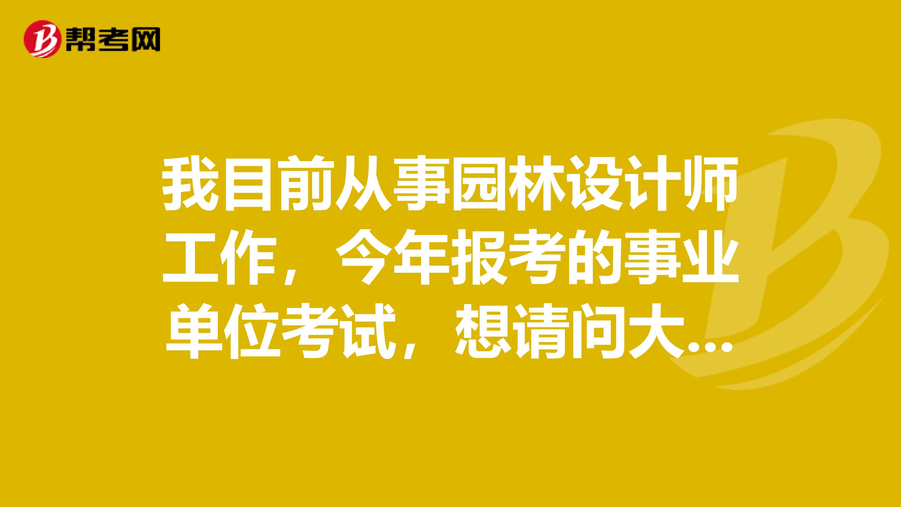 我目前从事园林设计师工作,今年报考的事业单位考试,想请问大家在事业单位考试面试时要注意什么啊?