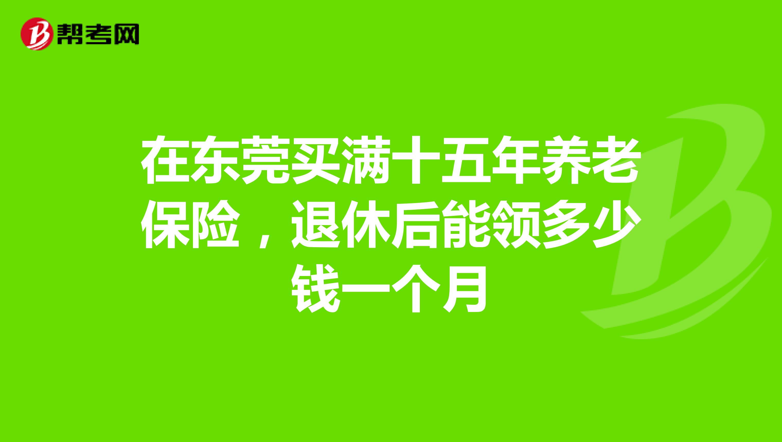 在东莞买满十五年养老保险,退休后能领多少钱一个月