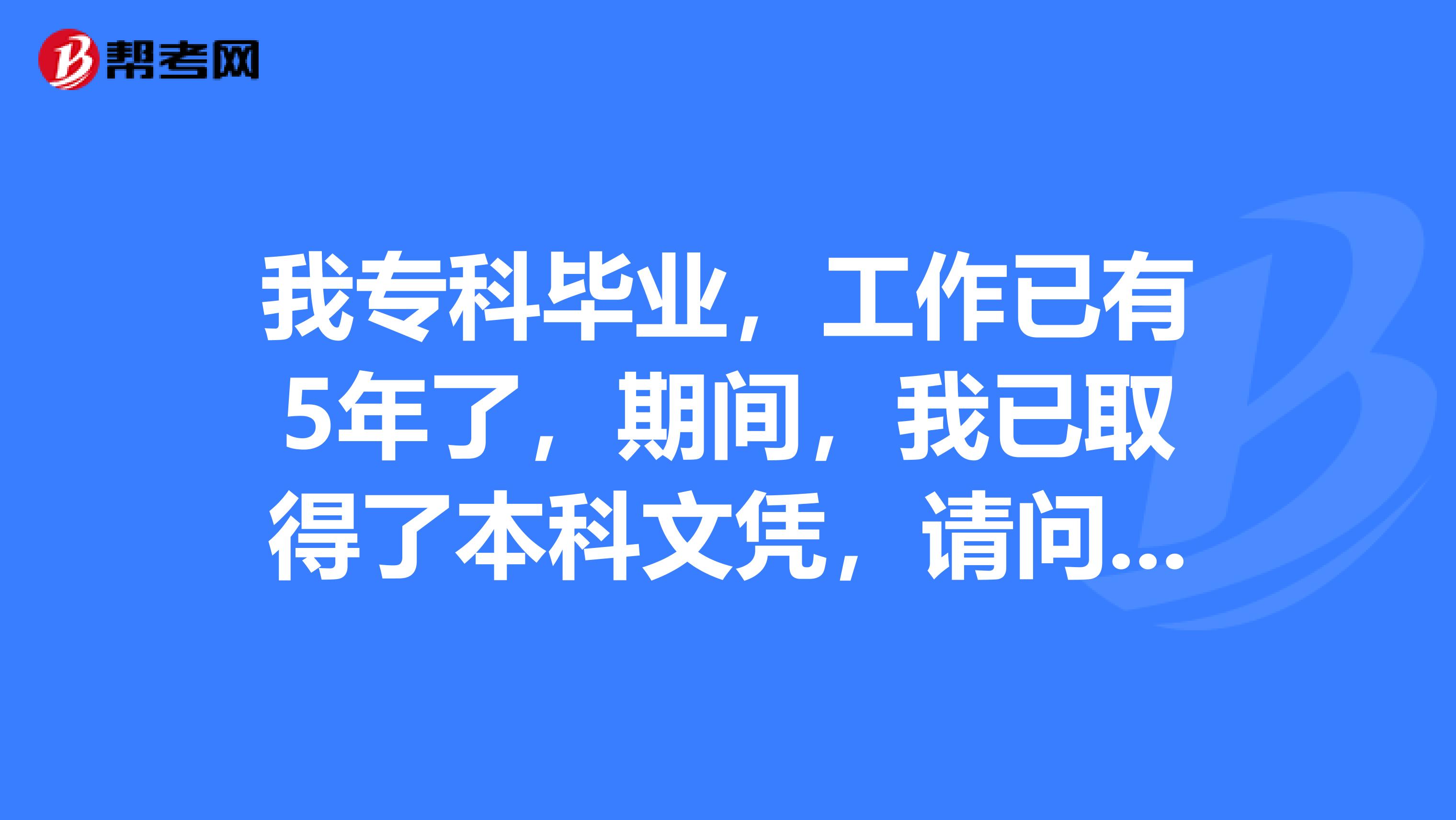 我专科毕业,工作已有5年了,期间,我已取得了本科文凭,请问我能否报考一级建造师考试