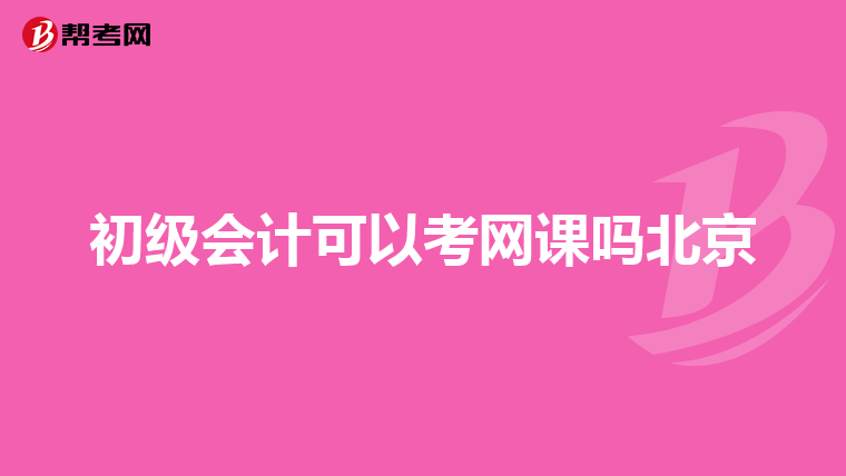 初级会计可以考网课吗北京