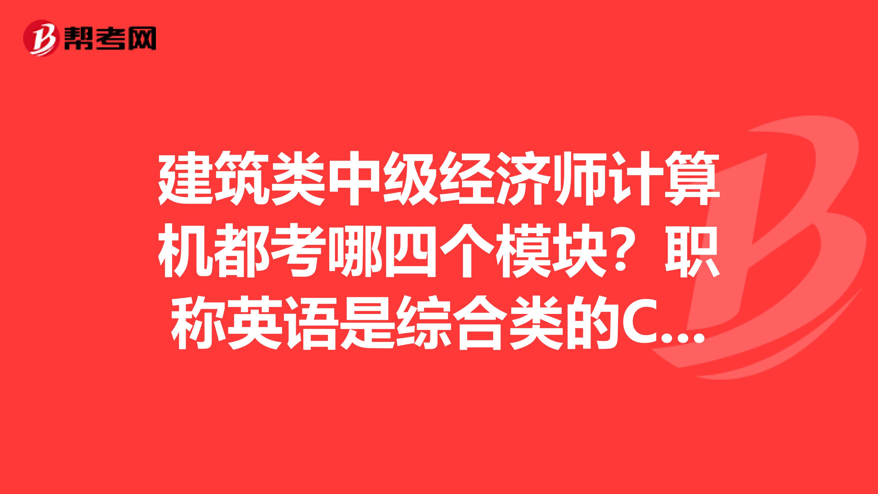 建筑类中级经济师计算机都考哪四个模块?职称英语是综合类的C吗?谁能告诉我一下,谢谢!