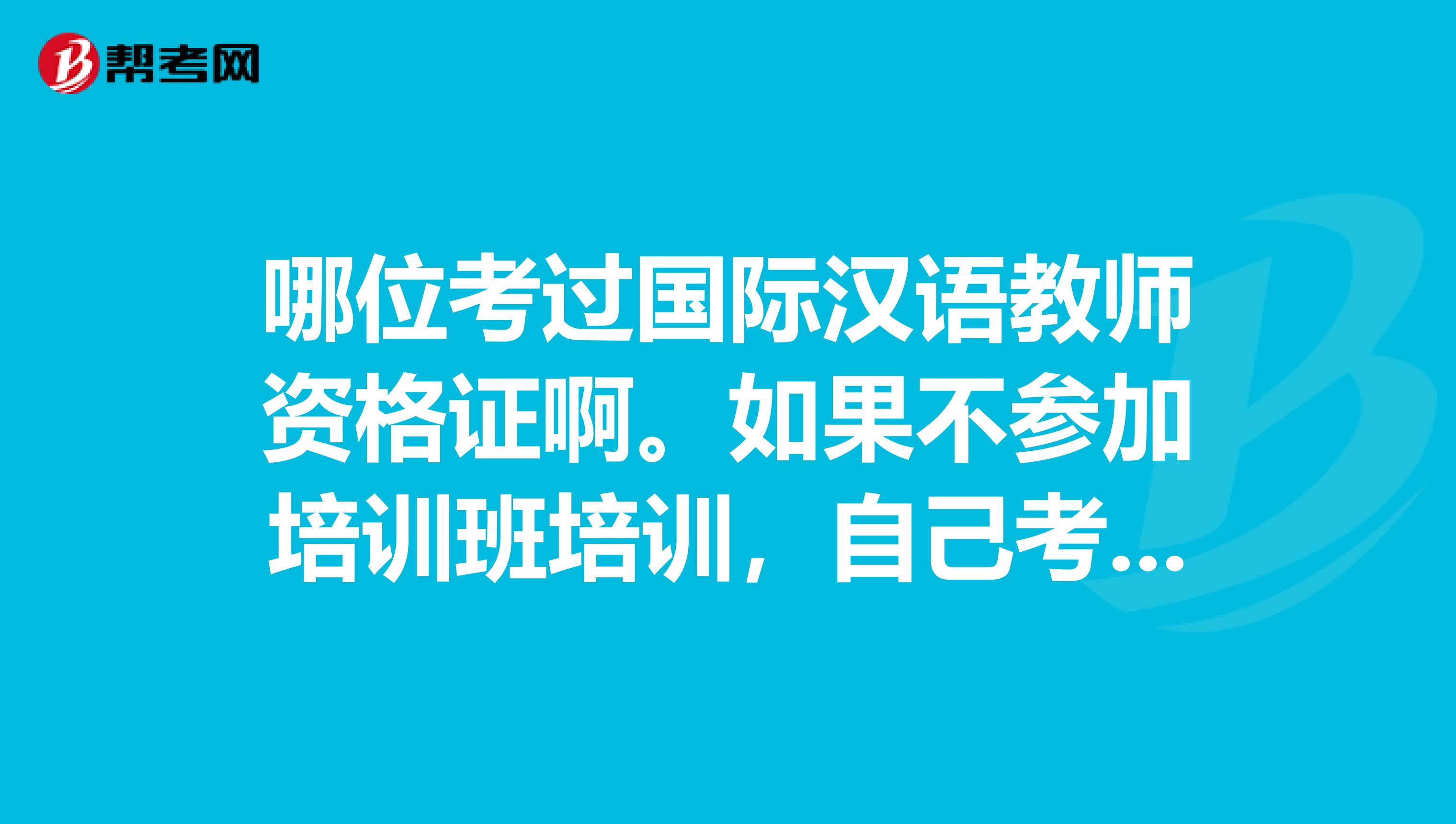 哪位考过国际汉语教师资格证啊。如果不参加培训班培训,自己考的话,容易吗?