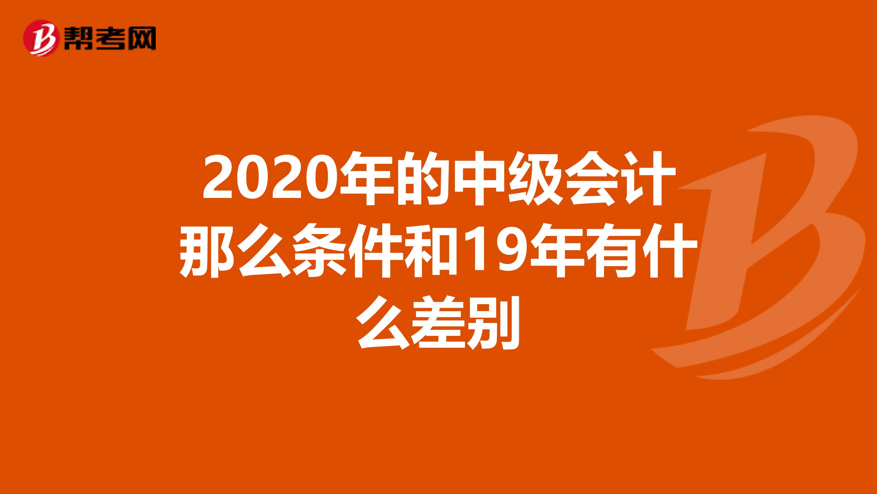 2020年的中级会计那么条件和19年有什么差别