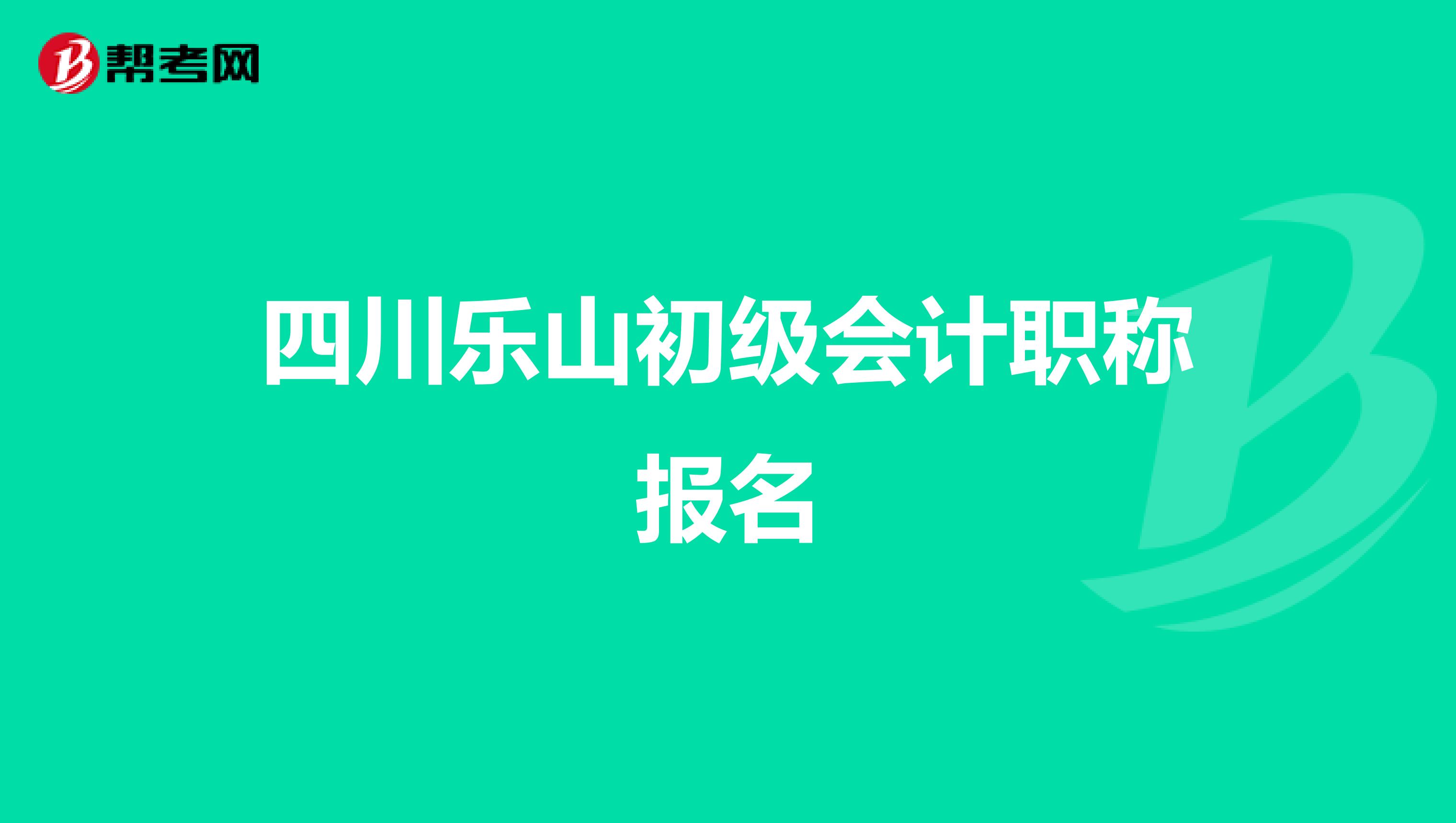 四川乐山初级会计职称报名