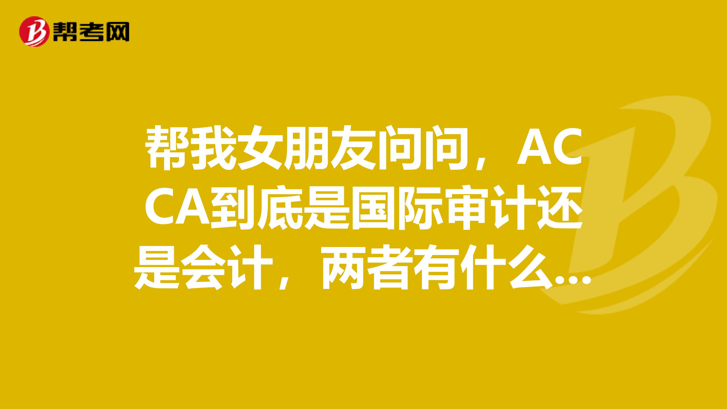 帮我女朋友问问，ACCA到底是国际审计还是会计，两者有什么区别？求告知！！！