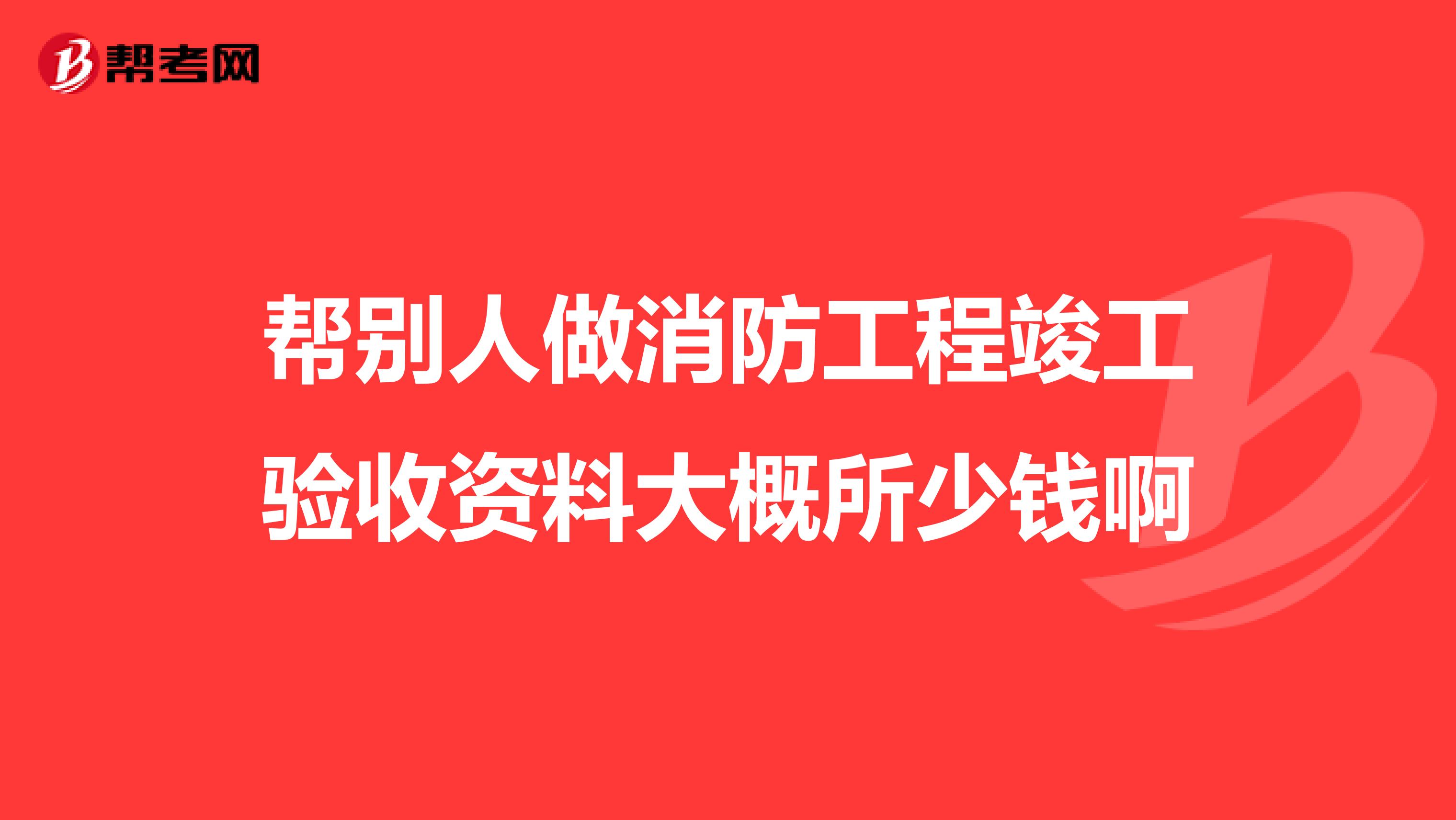 帮别人做消防工程竣工验收资料大概所少钱啊