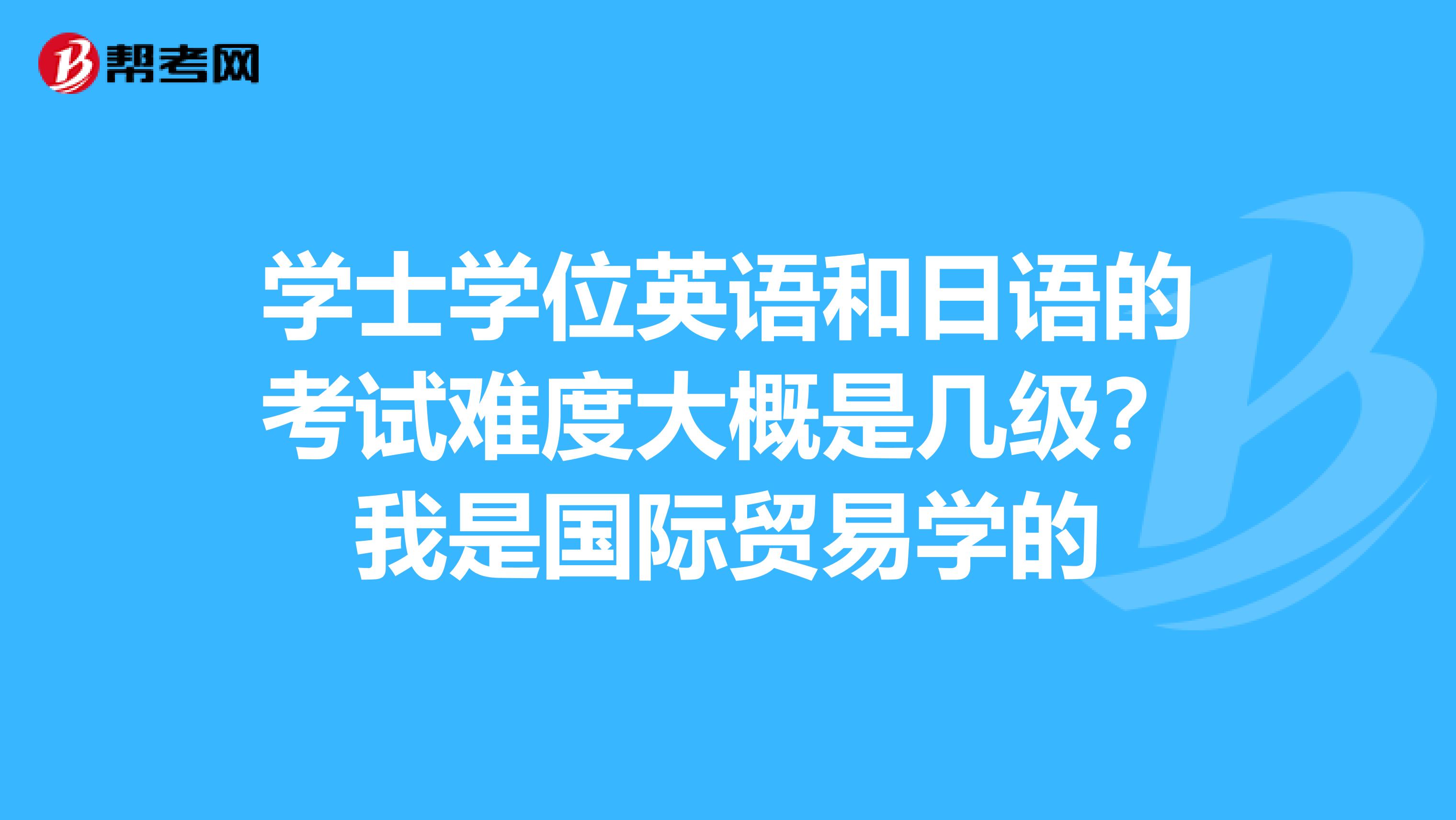 学士学位英语和日语的考试难度大概是几级?我是国际贸易学的
