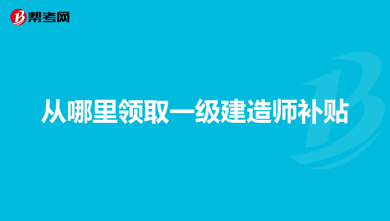从哪里领取一级建造师补贴