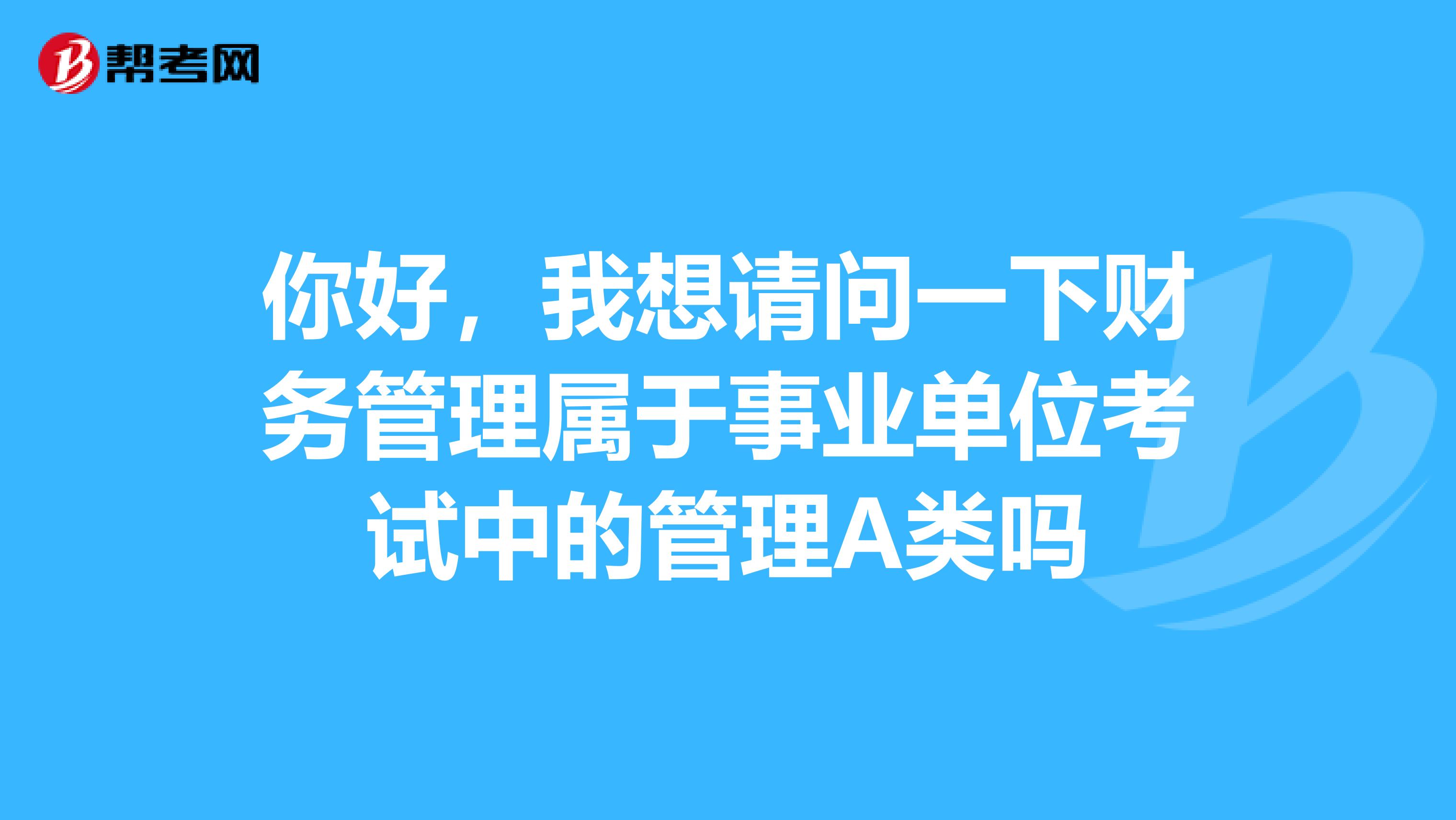 你好,我想请问一下财务管理属于事业单位考试中的管理A类吗
