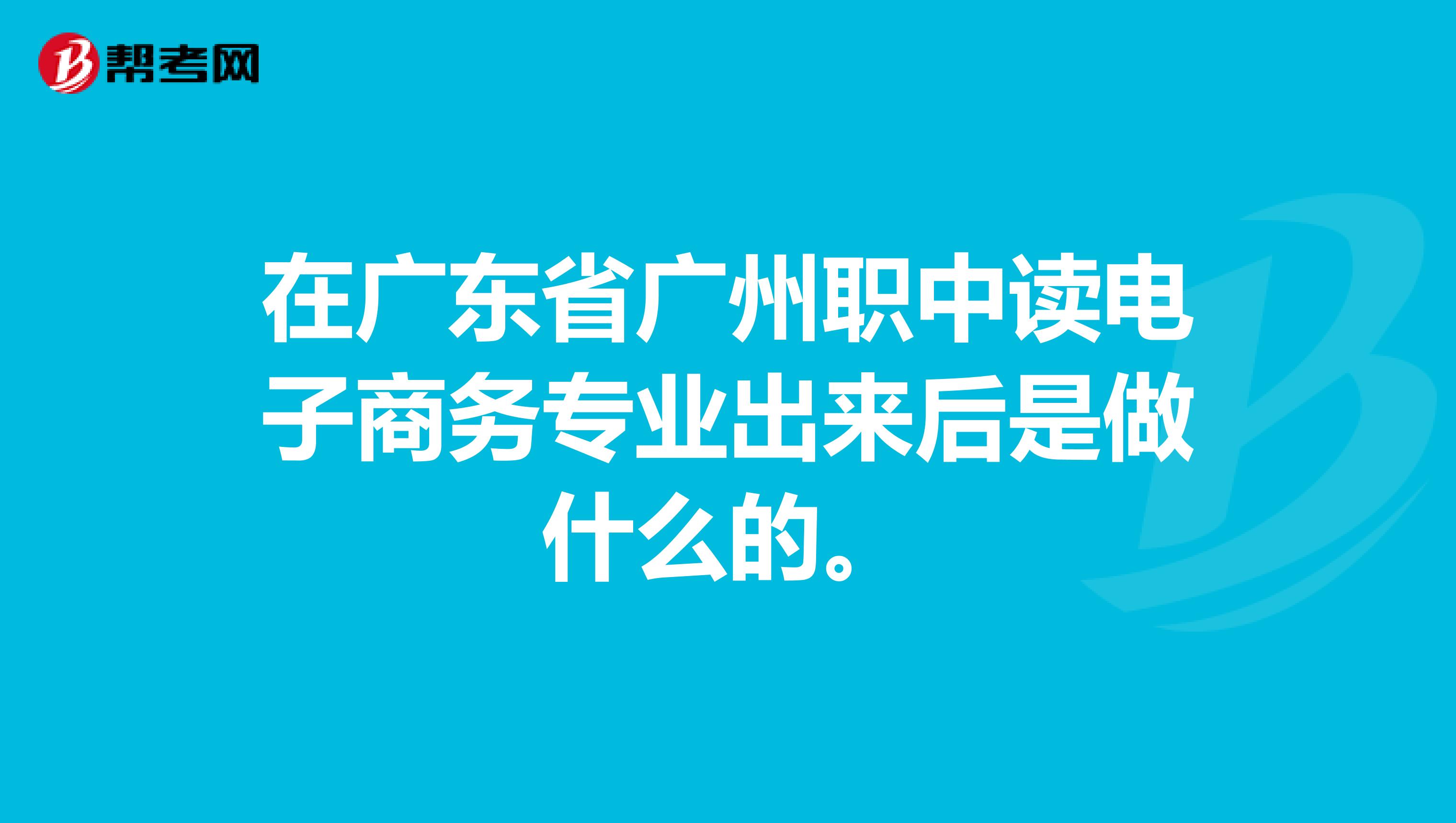 在廣東省廣州職中讀電子商務(wù)專業(yè)出來(lái)后是做什么的。