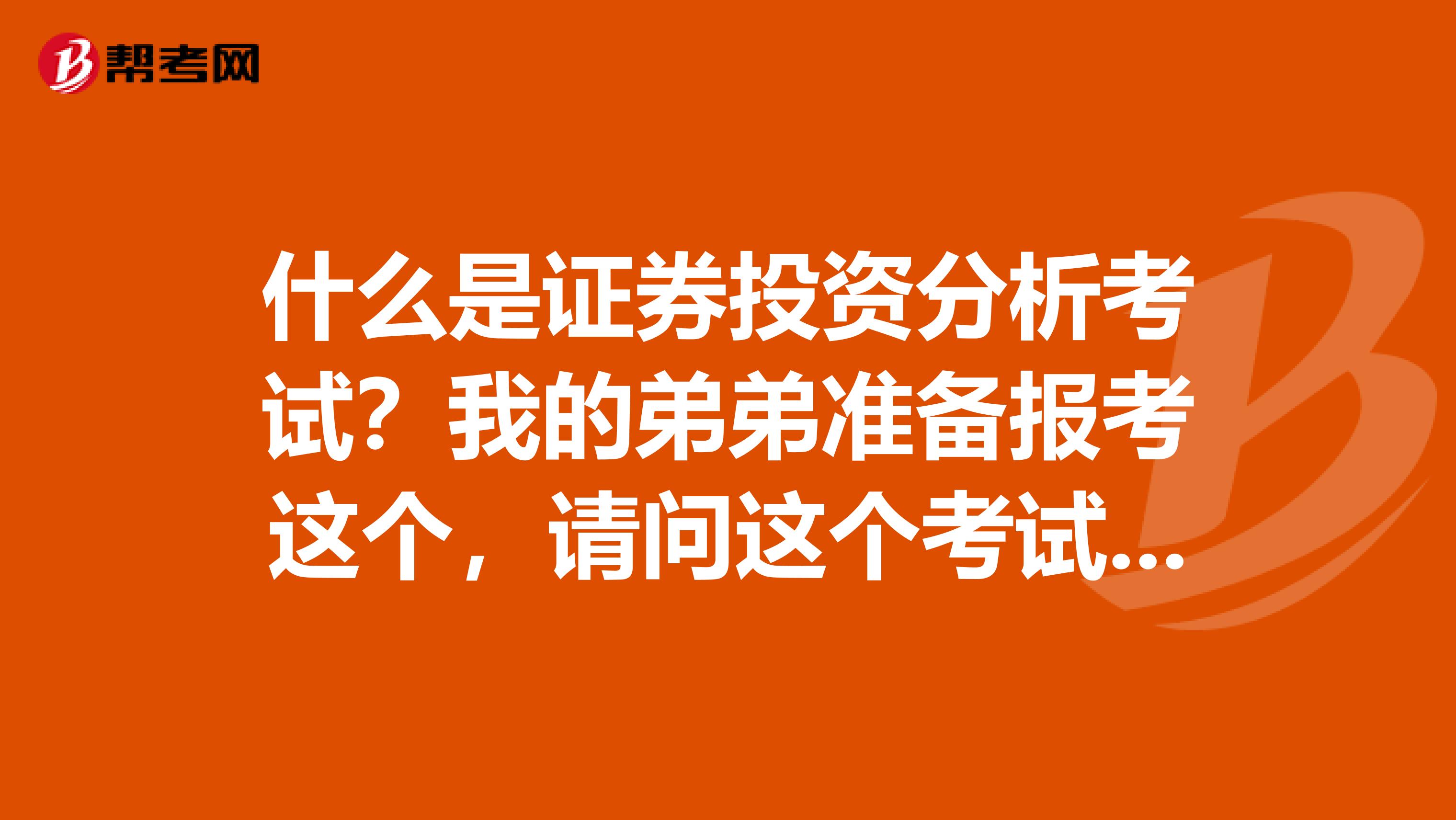 什么是证券投资分析考试？我的弟弟准备报考这个，请问这个考试具体是个什么意思呢？