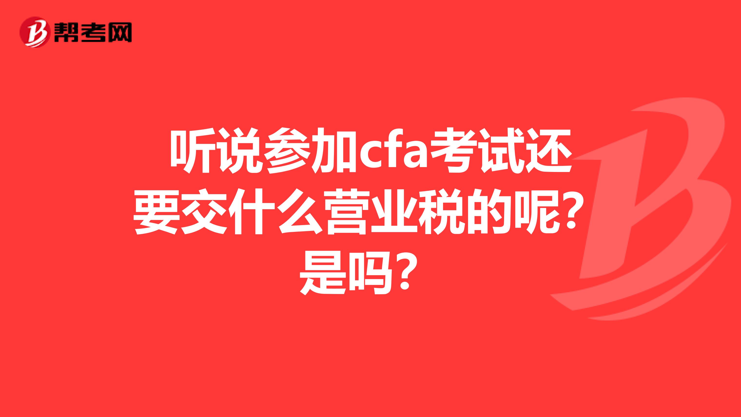 听说参加cfa考试还要交什么营业税的呢？是吗？