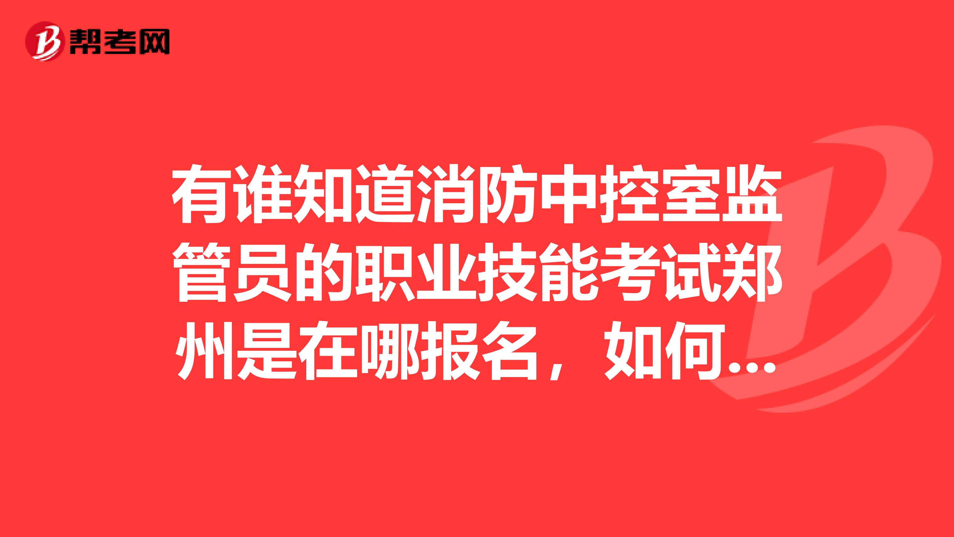 有谁知道消防中控室监管员的职业技能考试郑州是在哪报名,如何考试的,费用多少?
