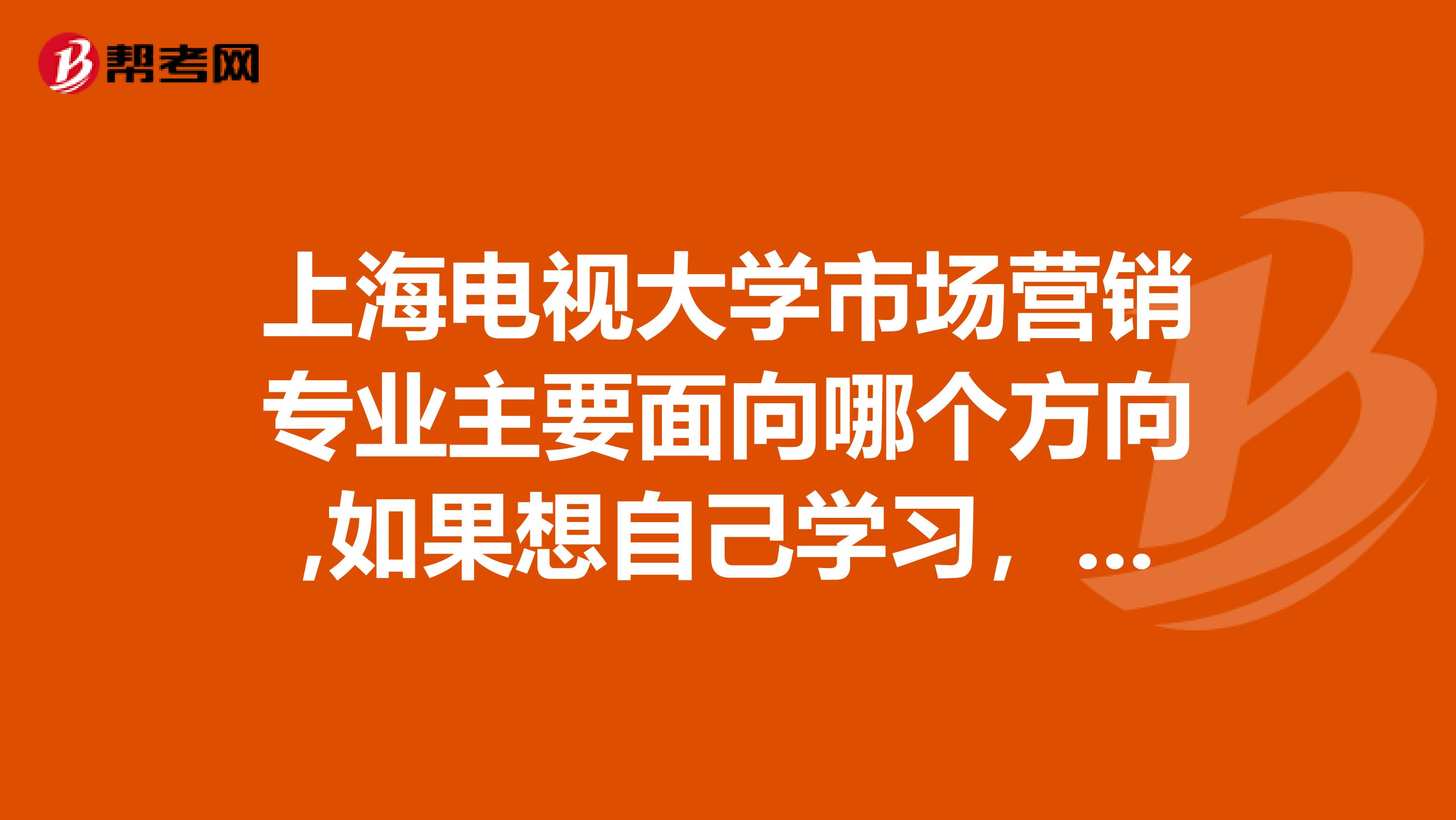 上海电视大学市场营销专业主要面向哪个方向,如果想自己学习，参加自考，难度有多大。