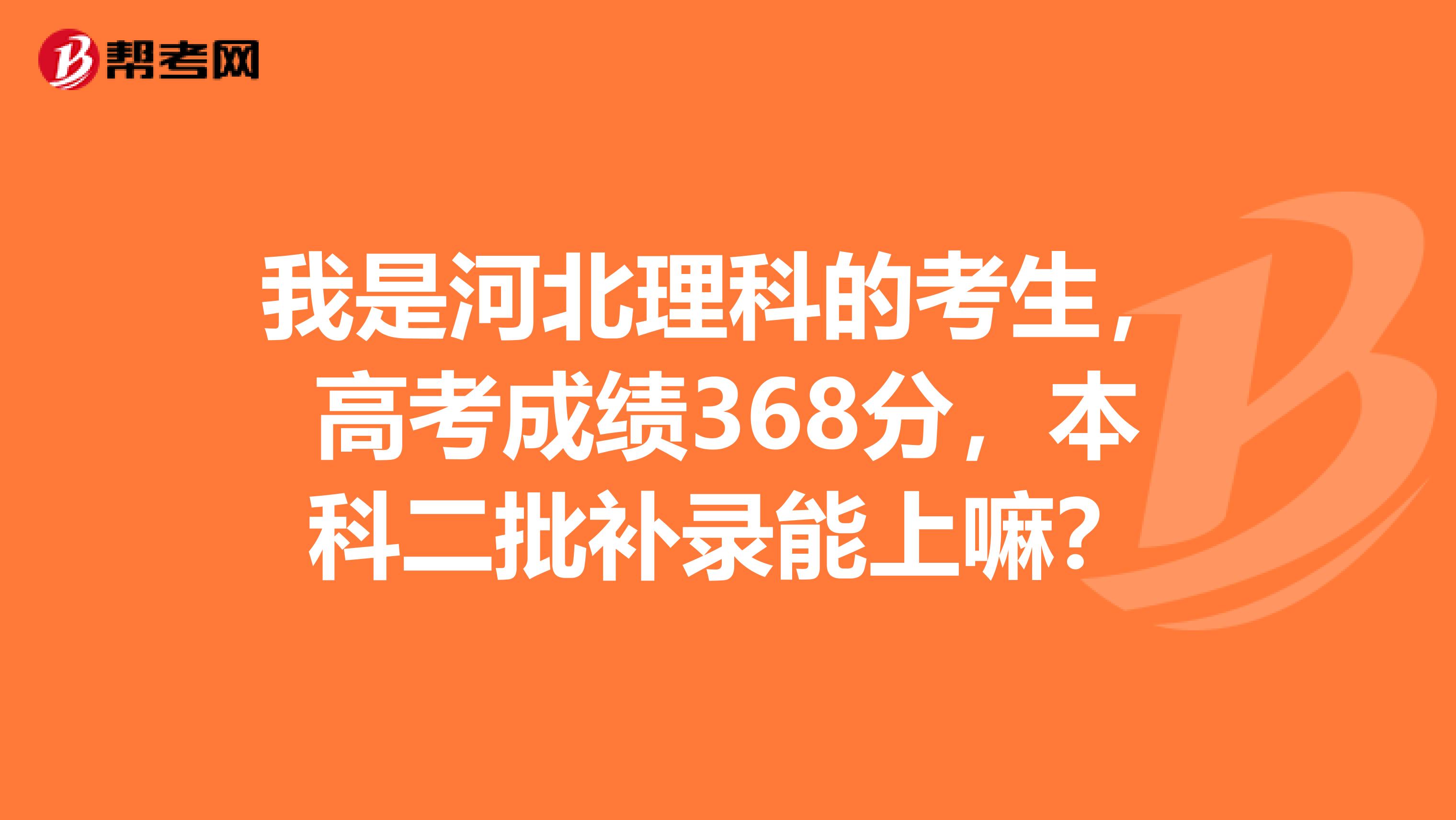 我是河北理科的考生,高考成绩368分,本科二批补录能上嘛?