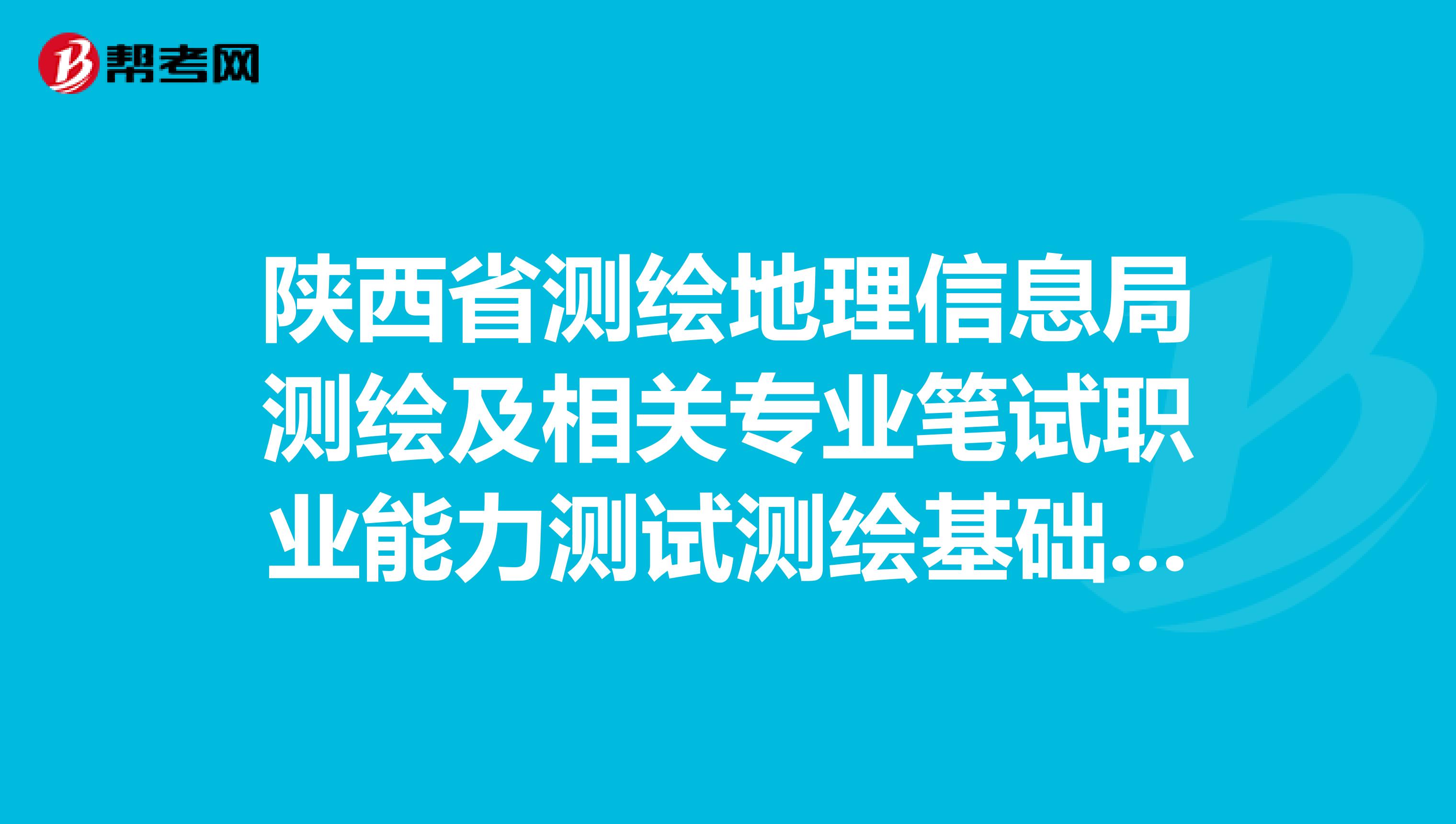 陕西省测绘地理信息局测绘及相关专业笔试职业能力测试测绘基础知识写作