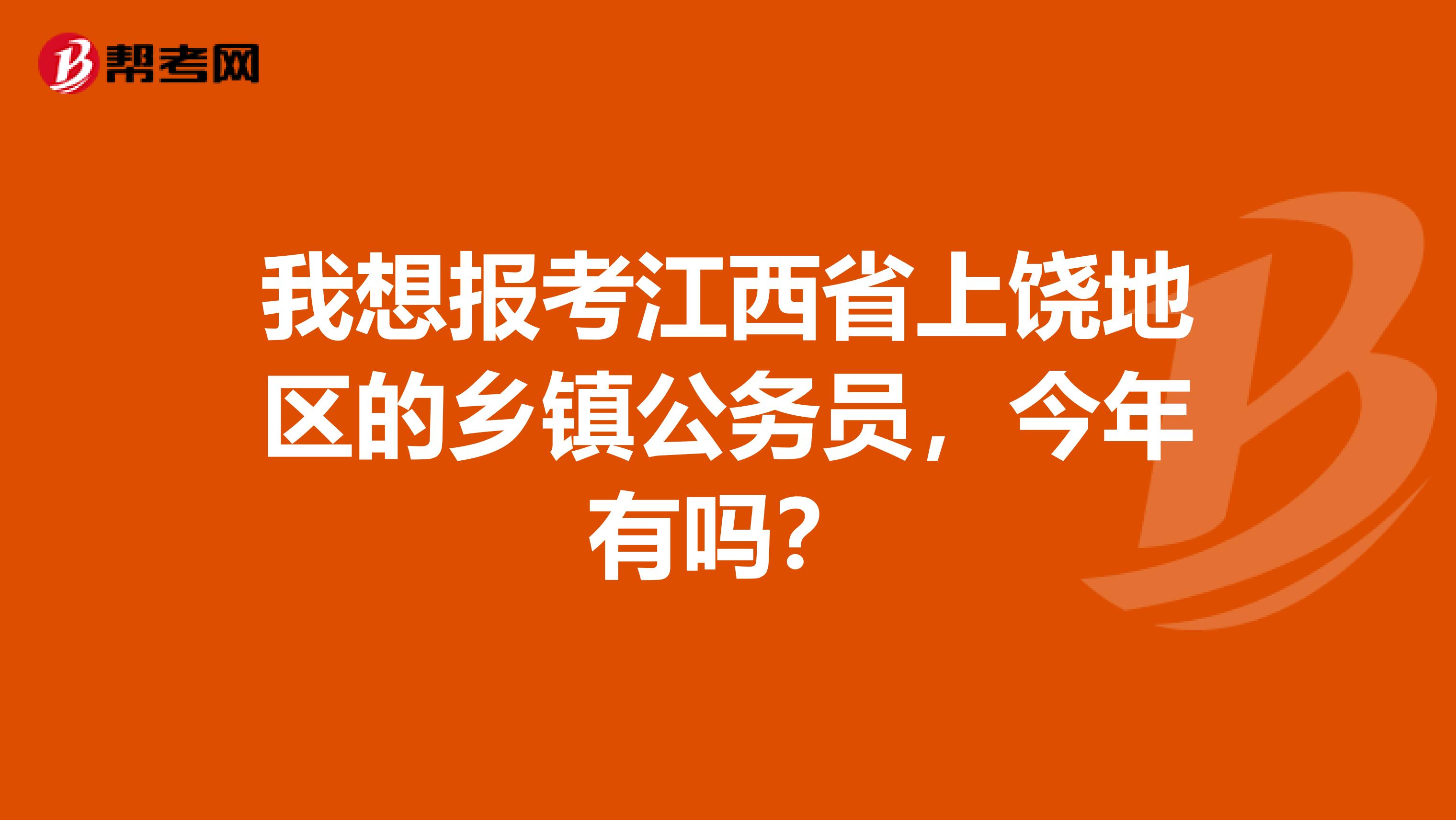 我想报考江西省上饶地区的乡镇公务员，今年有吗？