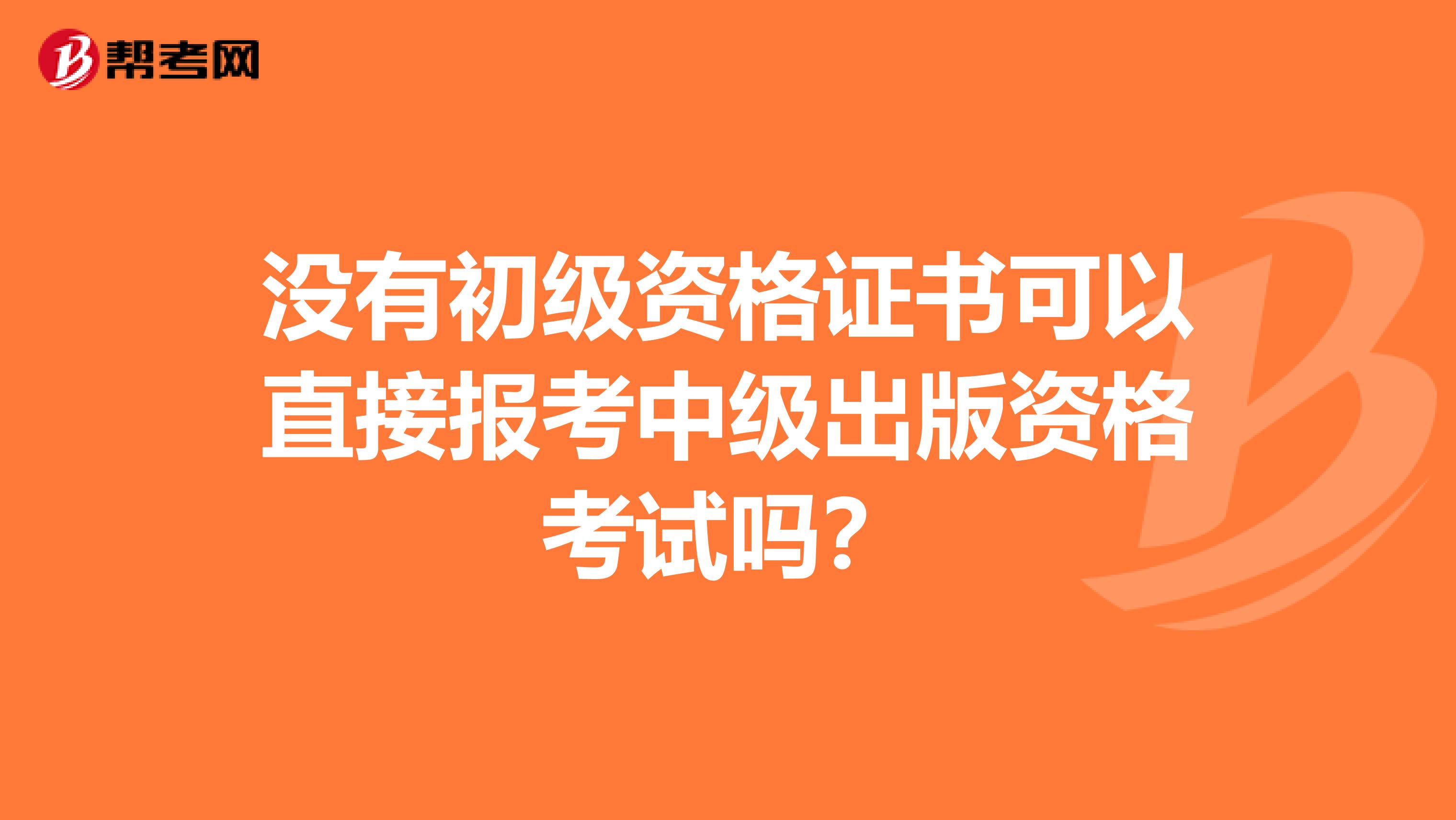 沒有初級資格證書可以直接報考中級出版資格考試嗎？