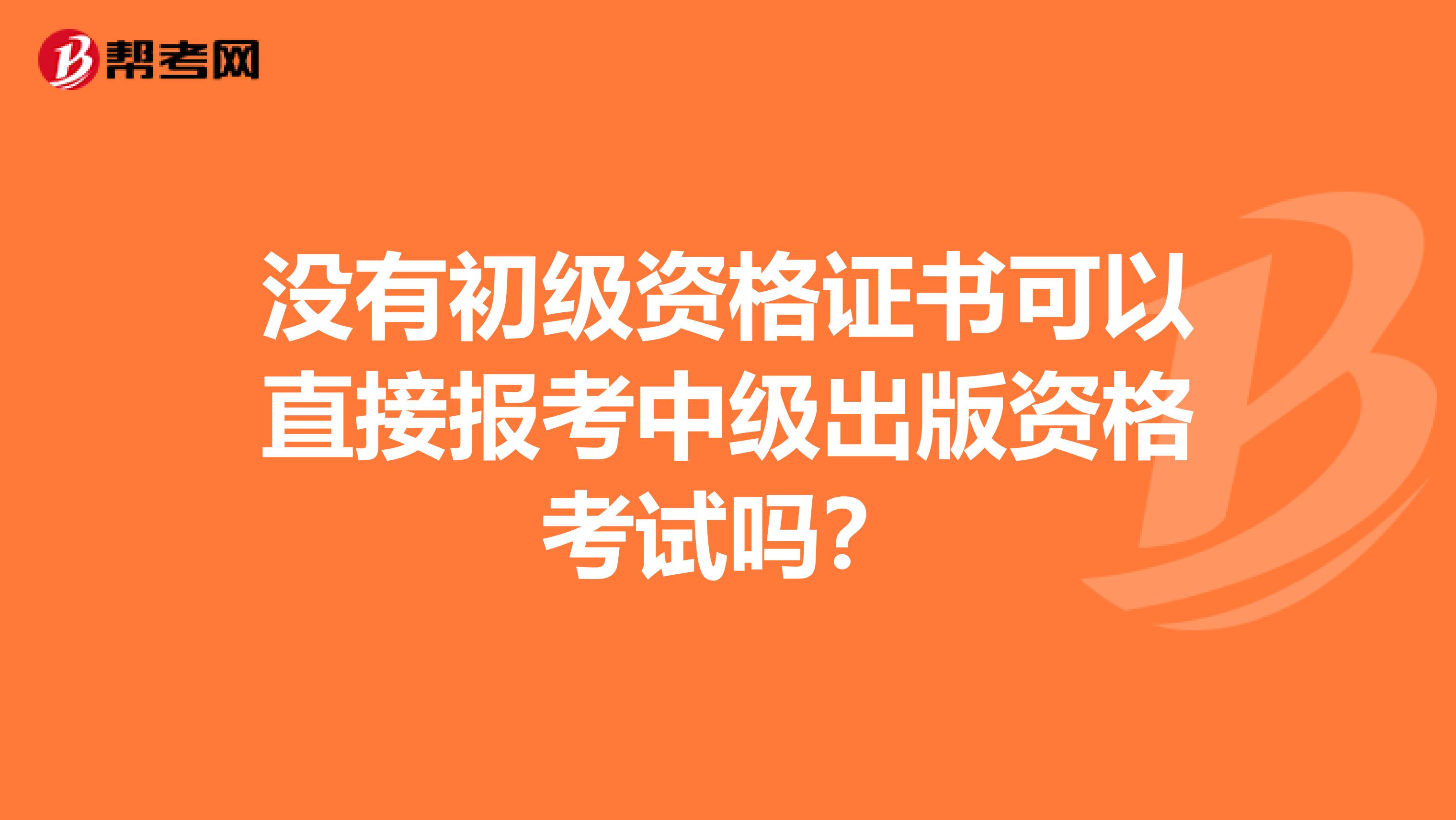 没有初级资格证书可以直接报考中级出版资格考试吗？