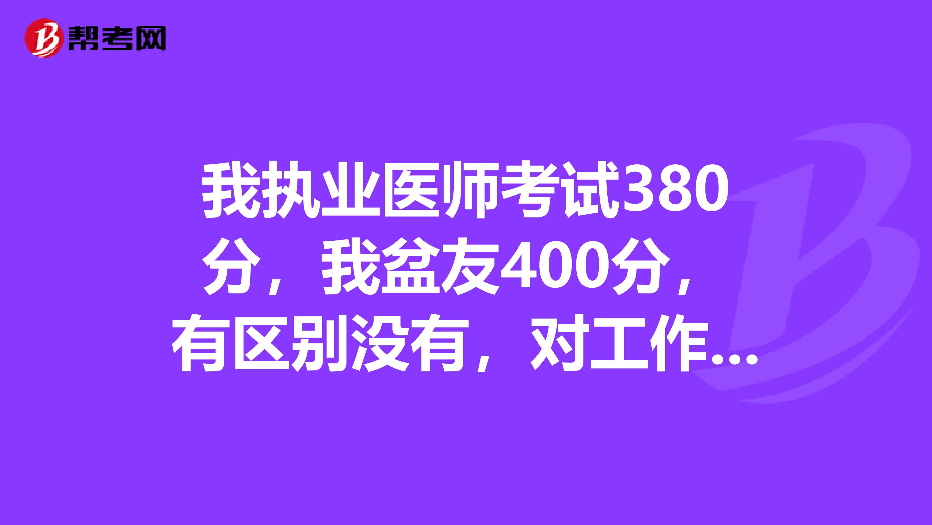 我执业医师考试380分,我盆友400分,有区别没有,对工作有影响吗?