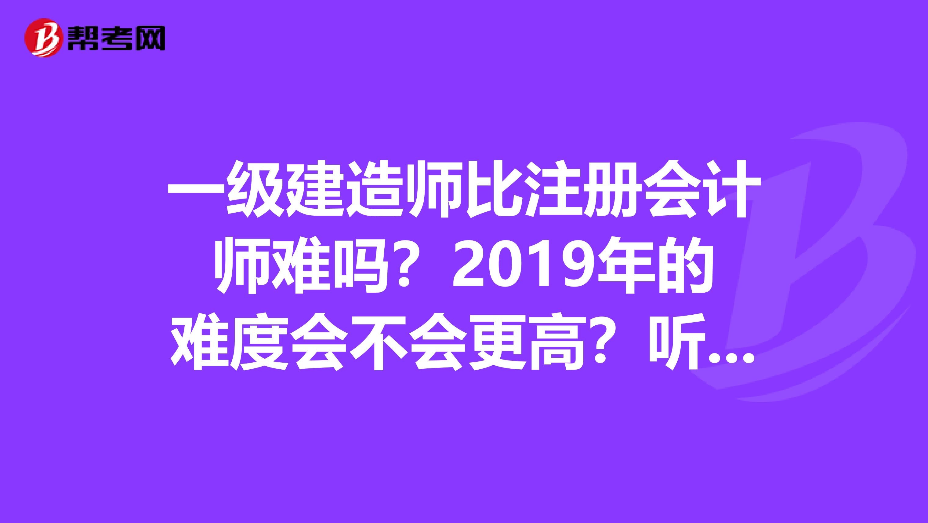 一級建造師比注冊會計師難嗎？2019年的難度會不會更高？聽說注冊會計師就很難考了，一級建造師會比它更難么？2019年會是什么樣的情況？