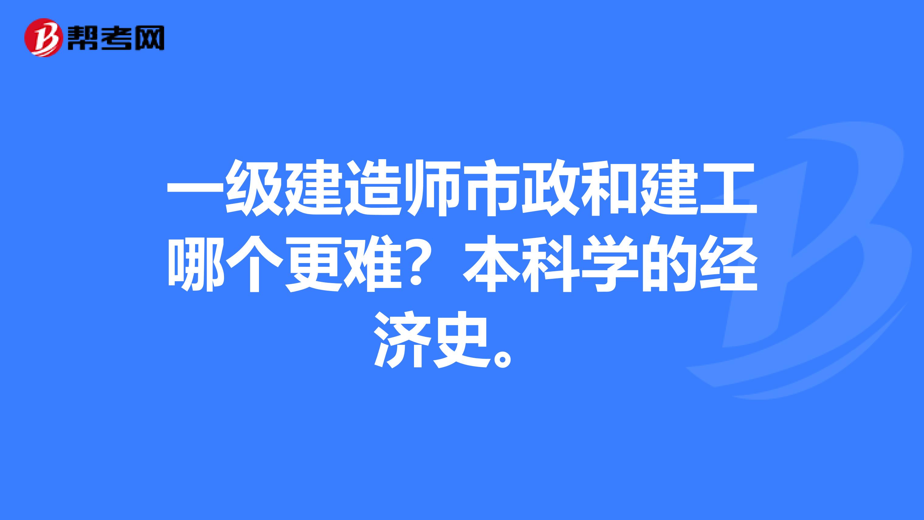一级建造师市政和建工哪个更难?本科学的经济史。