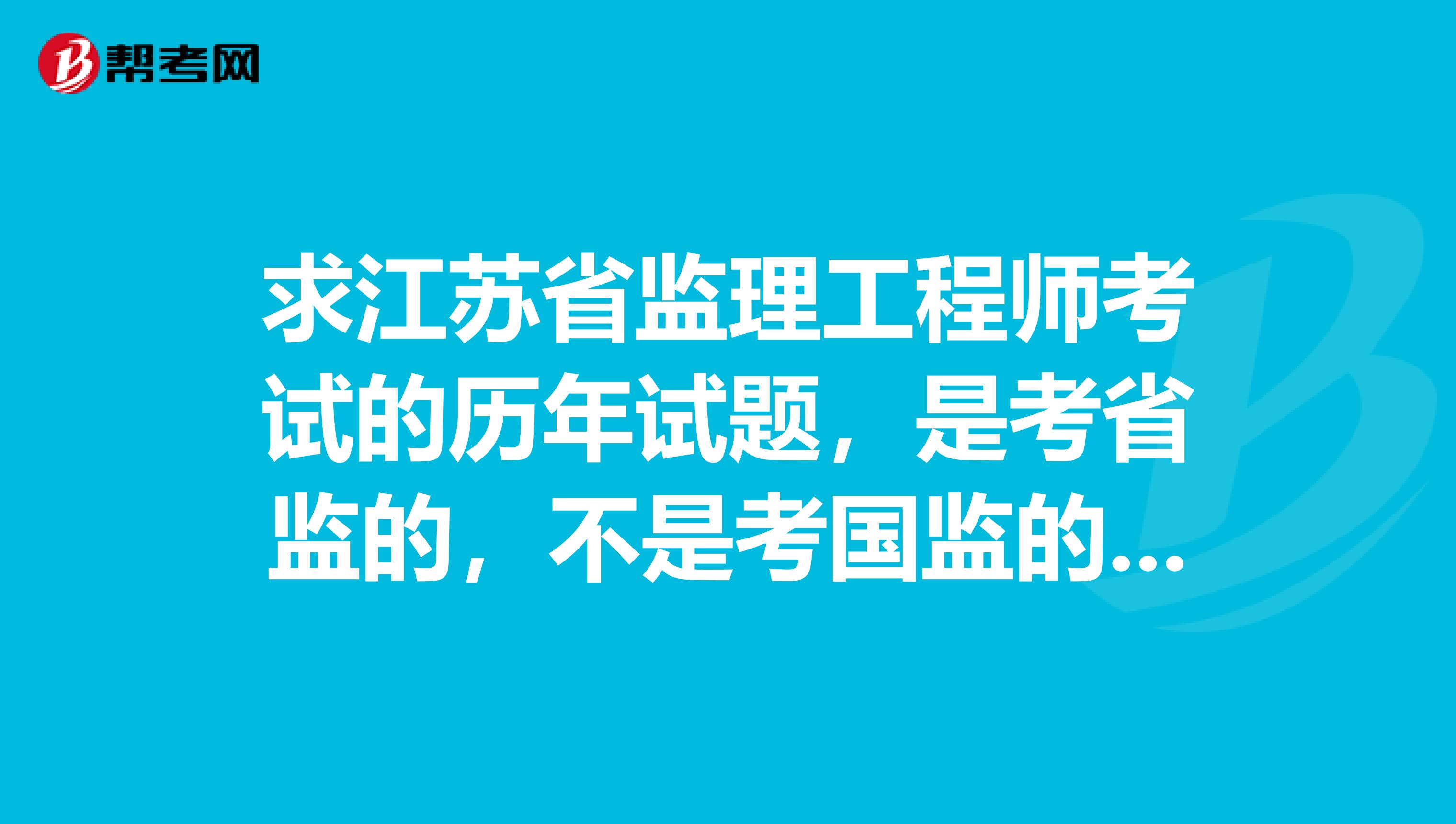 求江苏省监理工程师考试的历年试题，是考省监的，不是考国监的，谢谢
