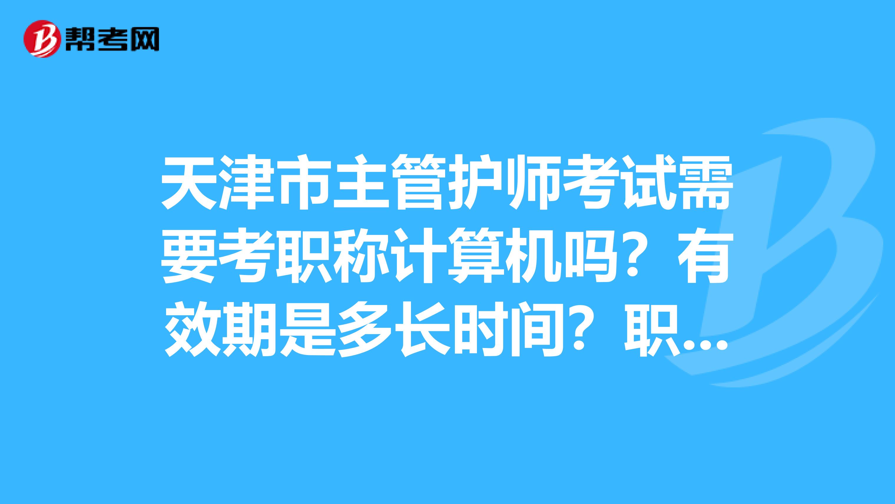 天津市主管护师考试需要考职称计算机吗？有效期是多长时间？职称英语呢？谢谢啊