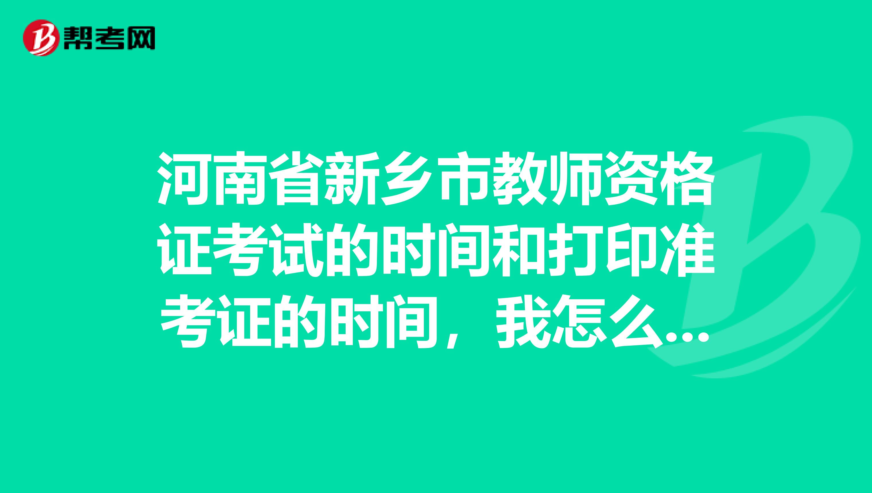 河南省新乡市教师资格证考试的时间和打印准考证的时间，我怎么在网上查不到啊