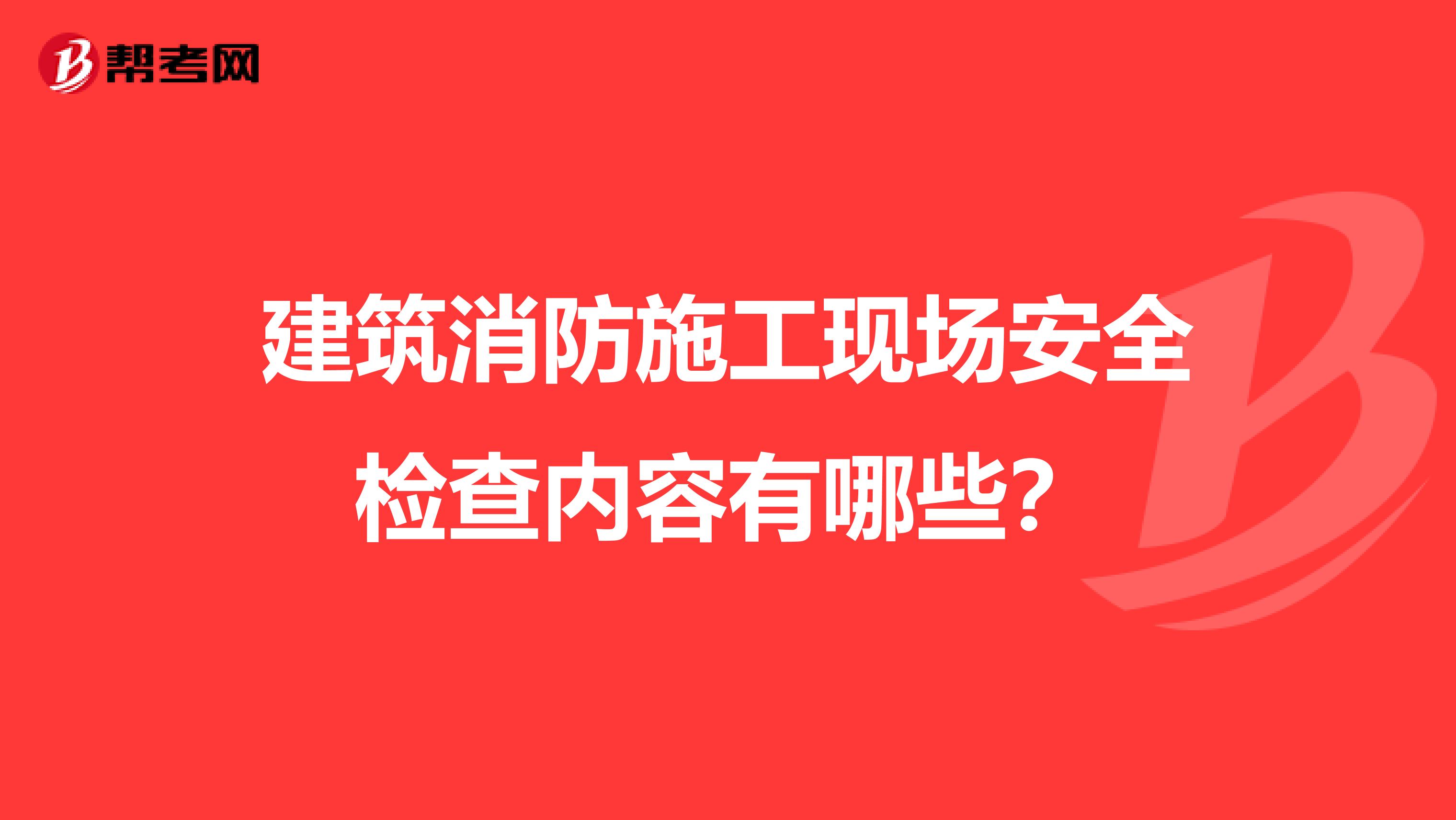 建筑消防施工现场安全检查内容有哪些？