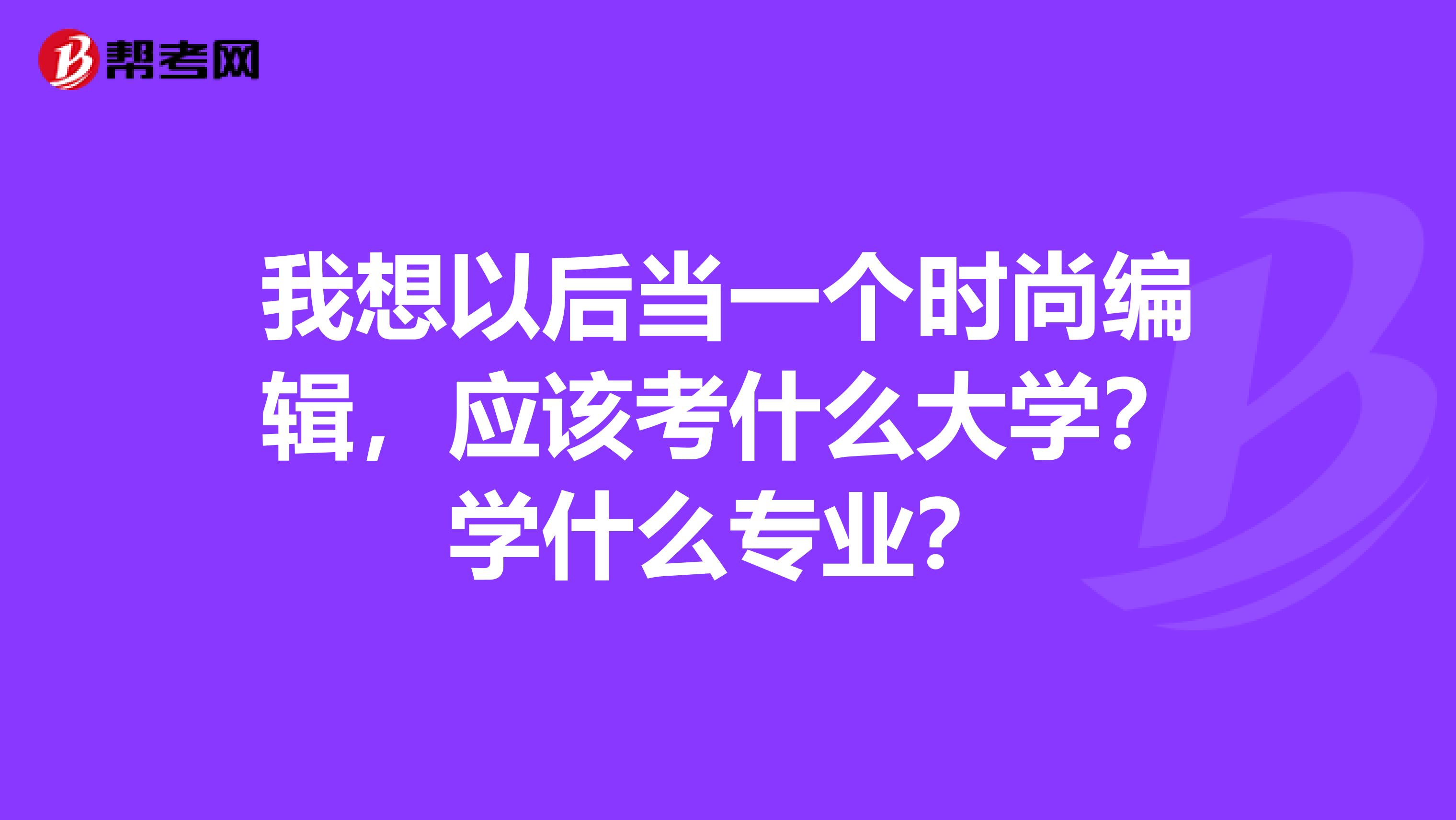 我想以后当一个时尚编辑,应该考什么大学?学什么专业?