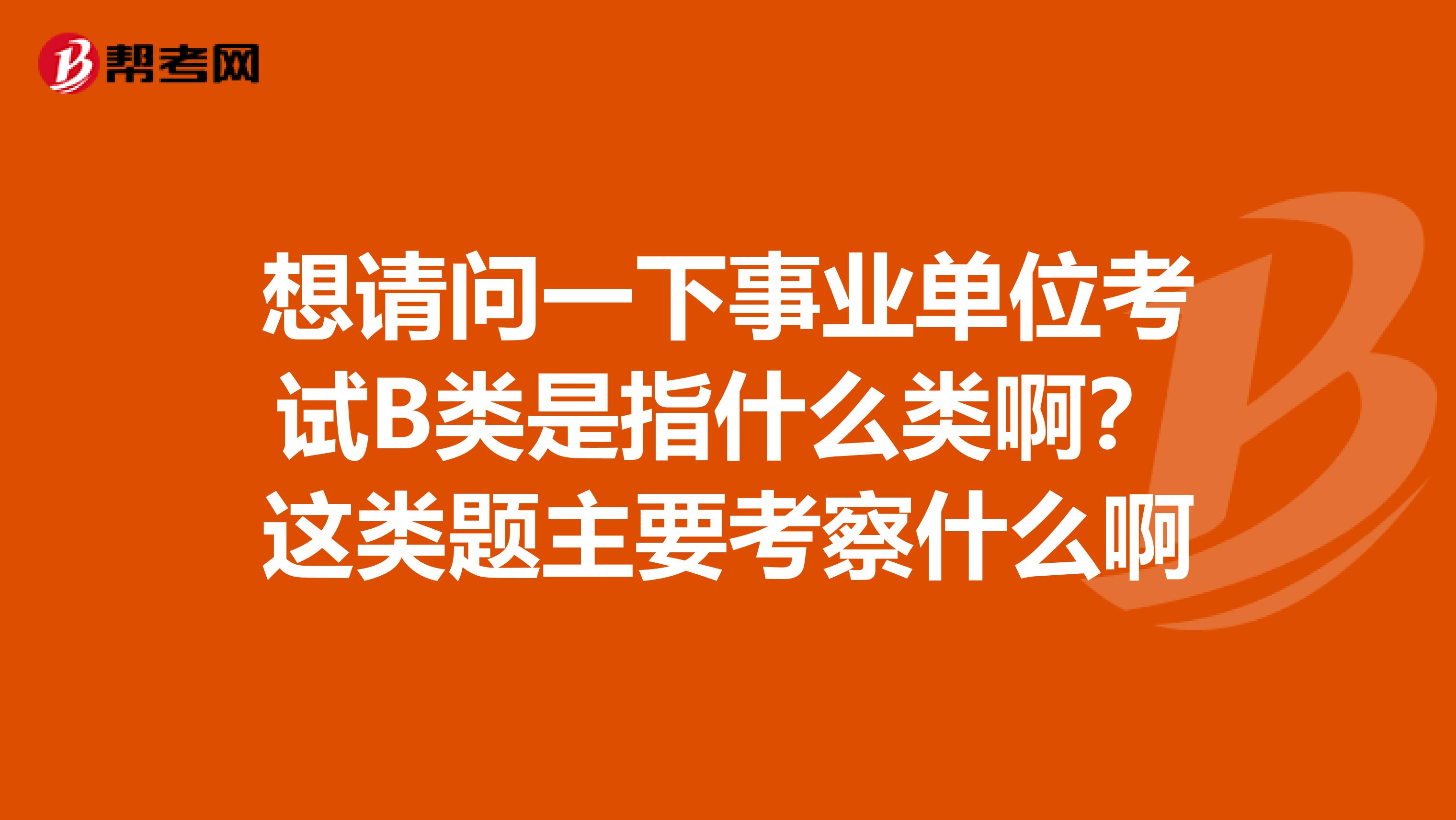 想请问一下事业单位考试B类是指什么类啊？这类题主要考察什么啊