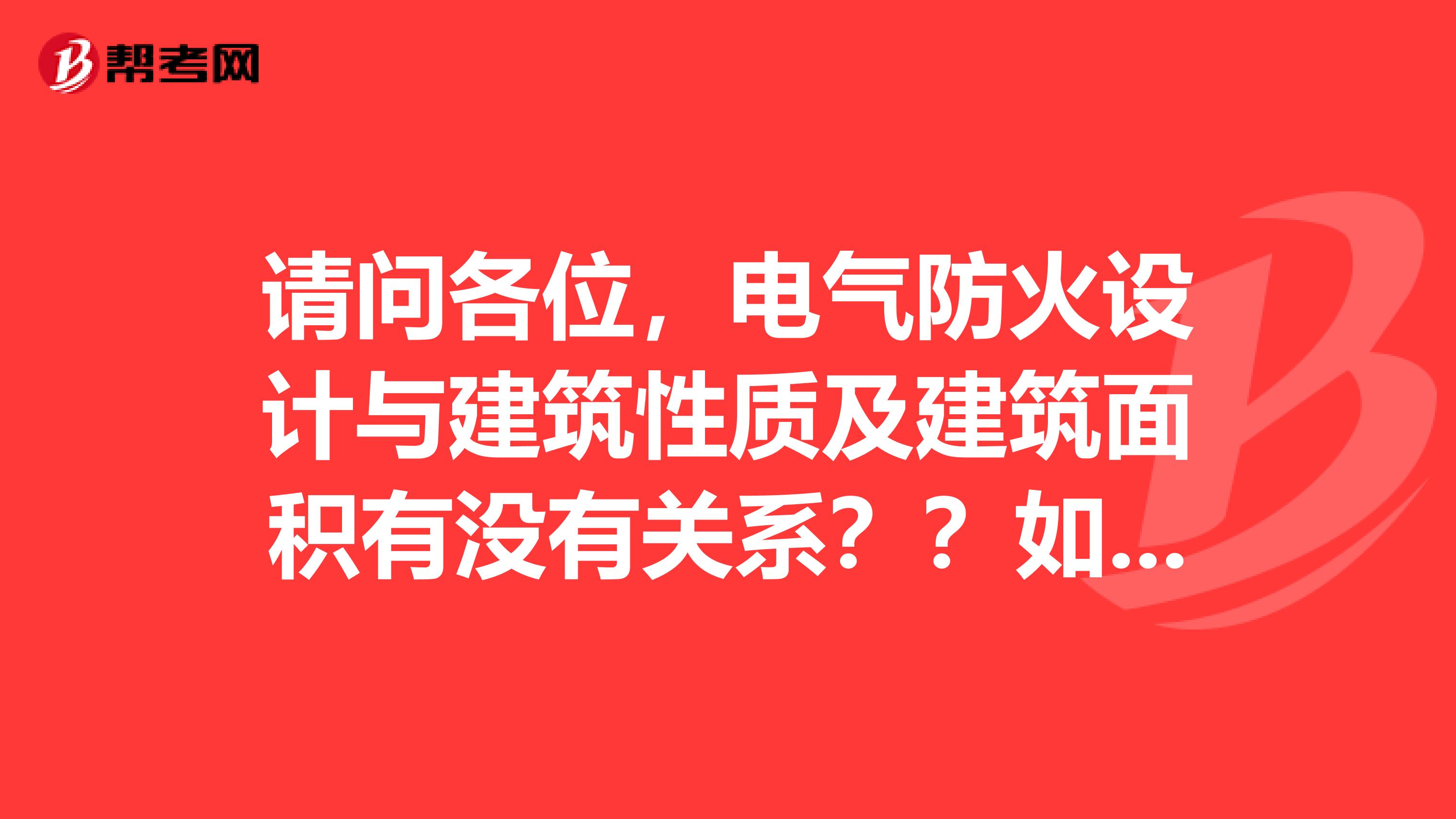 请问各位,电气防火设计与建筑性质及建筑面积有没有关系??如有那是多少??谢谢!!! 具体关系是多少???可以用个关系试表示出来不啊????