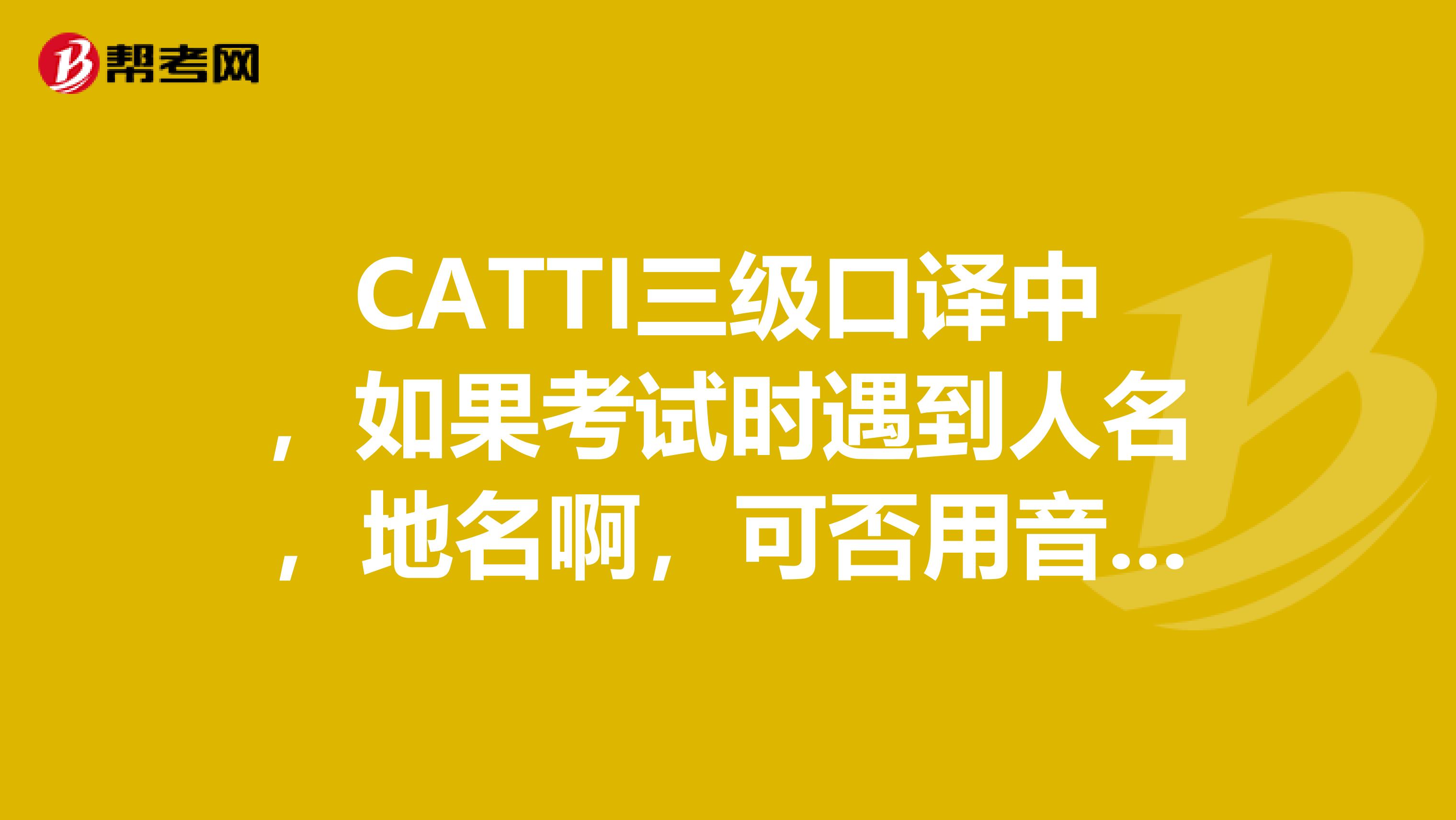 CATTI三级口译中,如果考试时遇到人名,地名啊,可否用音译?简称的话什么时候用呢