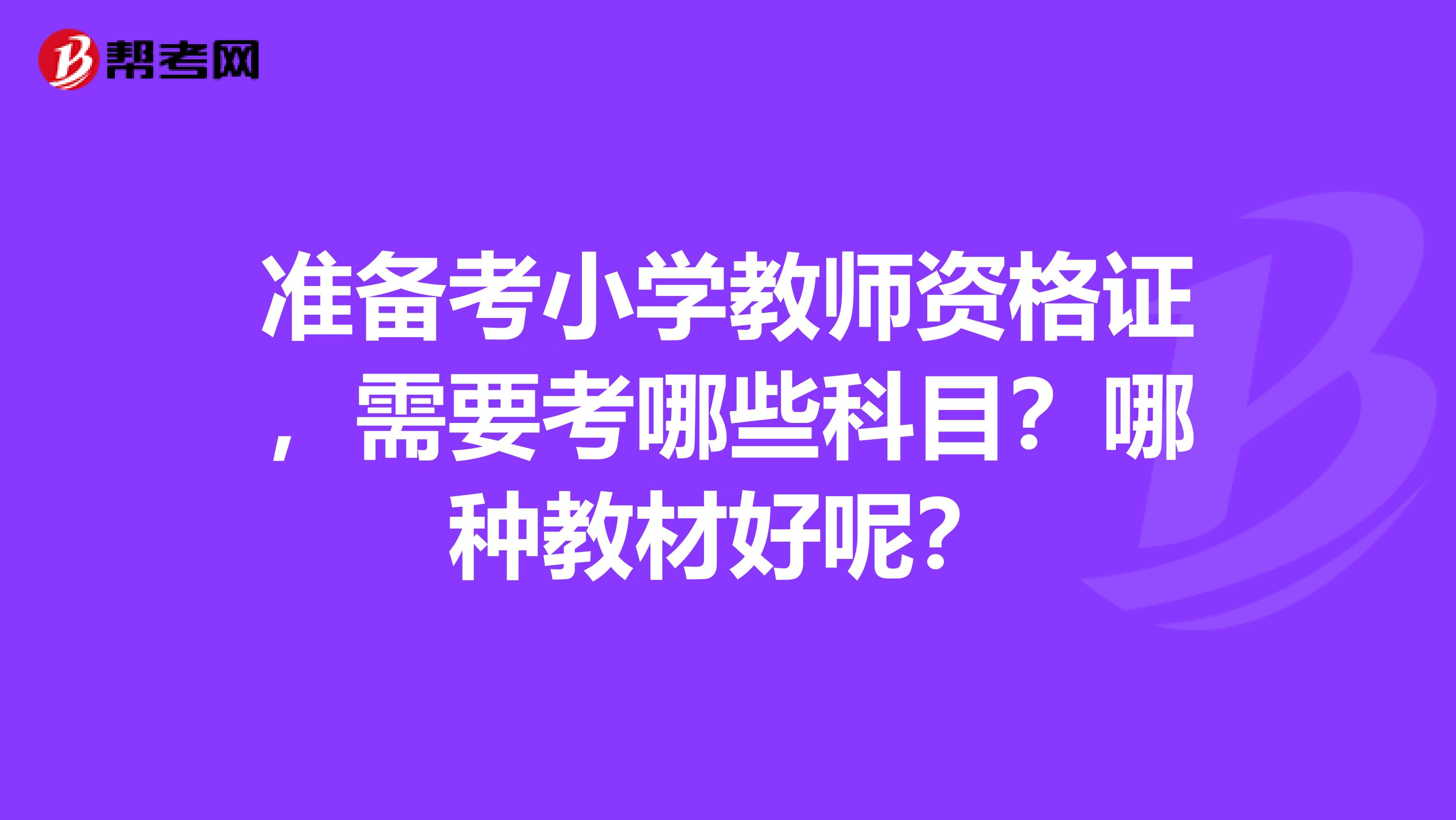 准备考小学教师资格证,需要考哪些科目?哪种教材好呢?