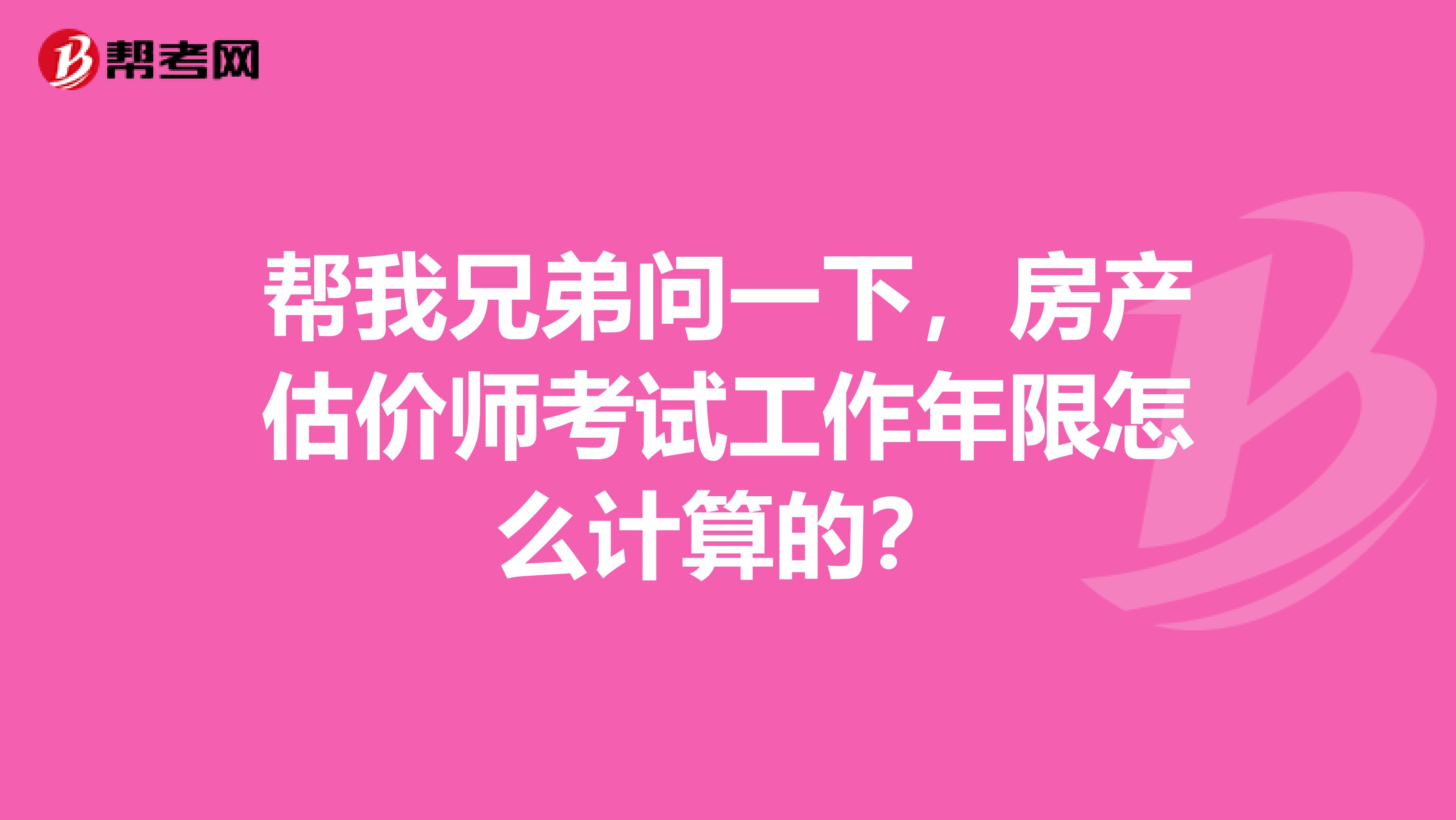帮我兄弟问一下,房产估价师考试工作年限怎么计算的?