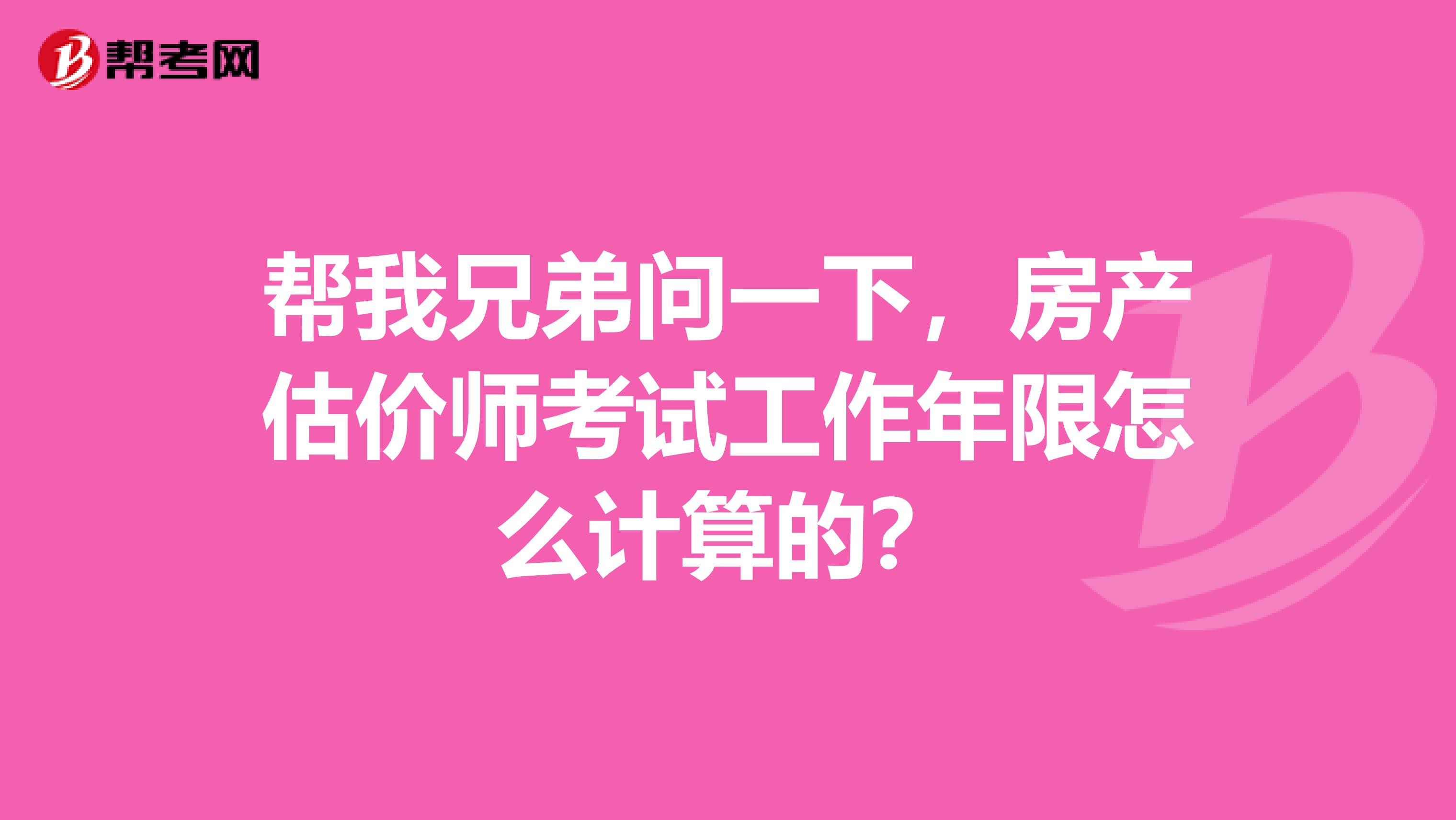 帮我兄弟问一下，房产估价师考试工作年限怎么计算的？