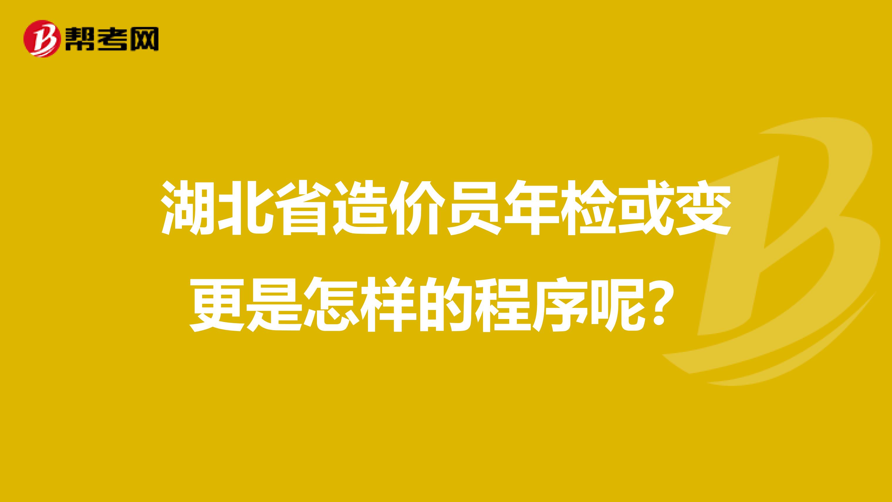 湖北省造价员年检或变更是怎样的程序呢？