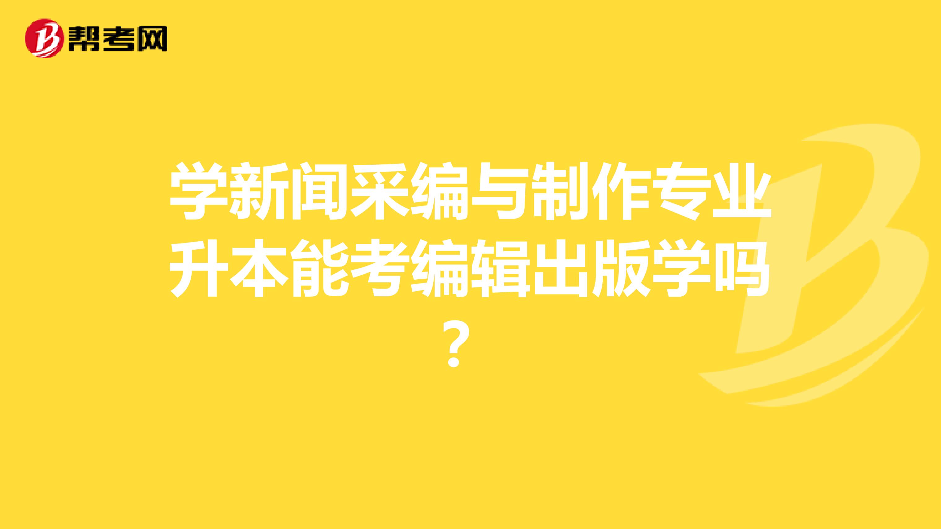 学新闻采编与制作专业升本能考编辑出版学吗?