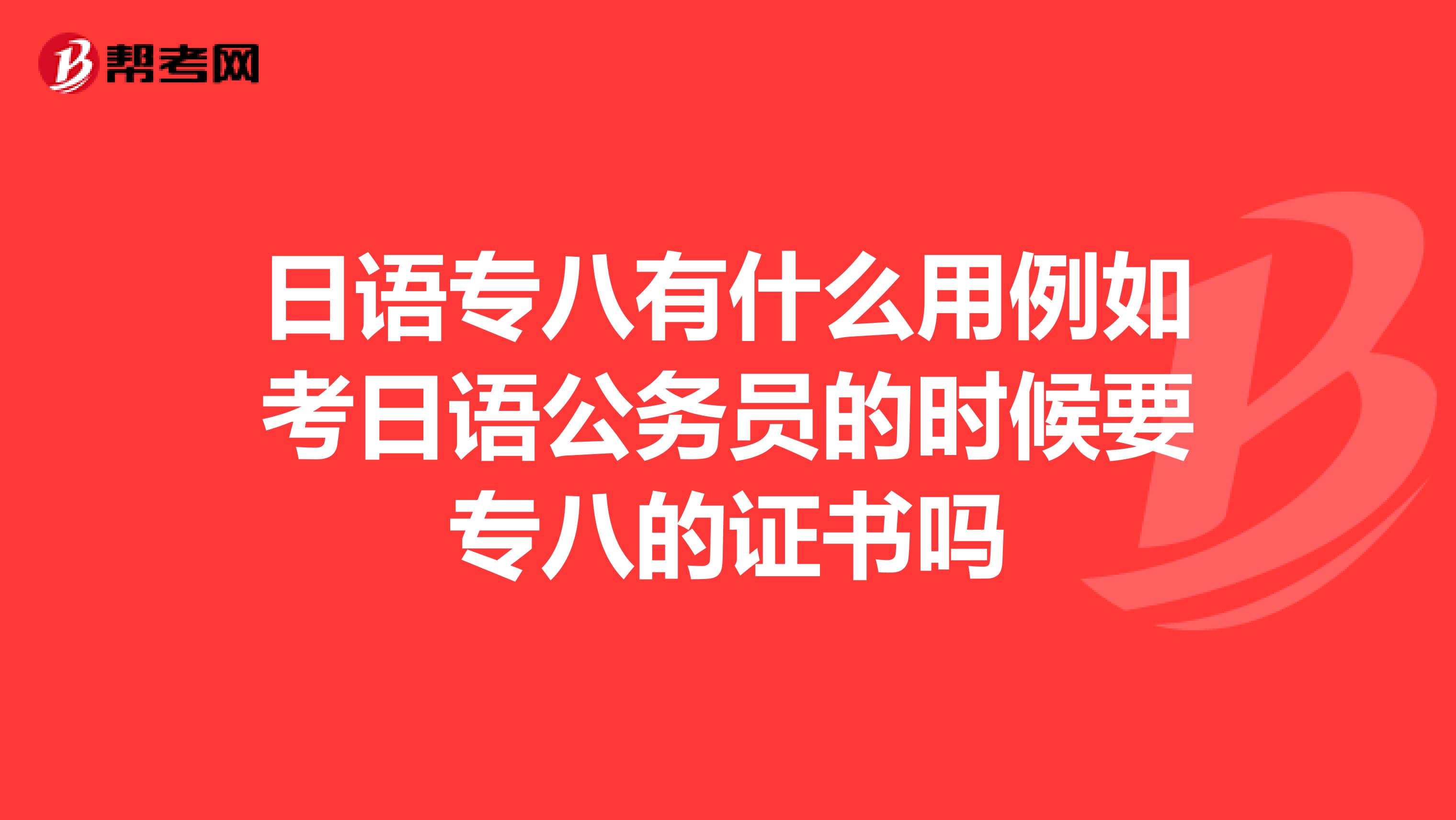 日语专八有什么用例如考日语公务员的时候要专八的证书吗