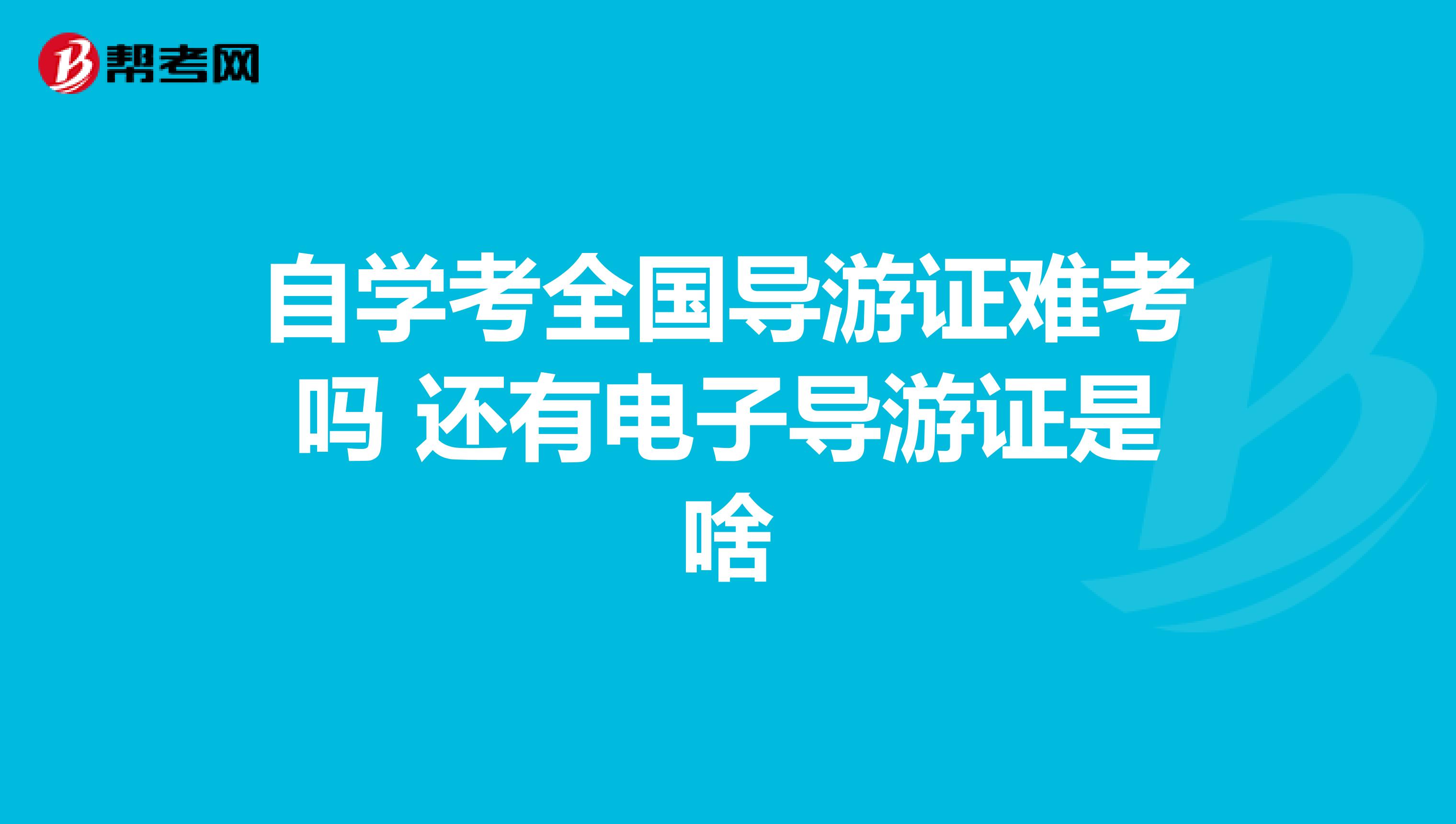 自学考全国导游证难考吗 还有电子导游证是啥