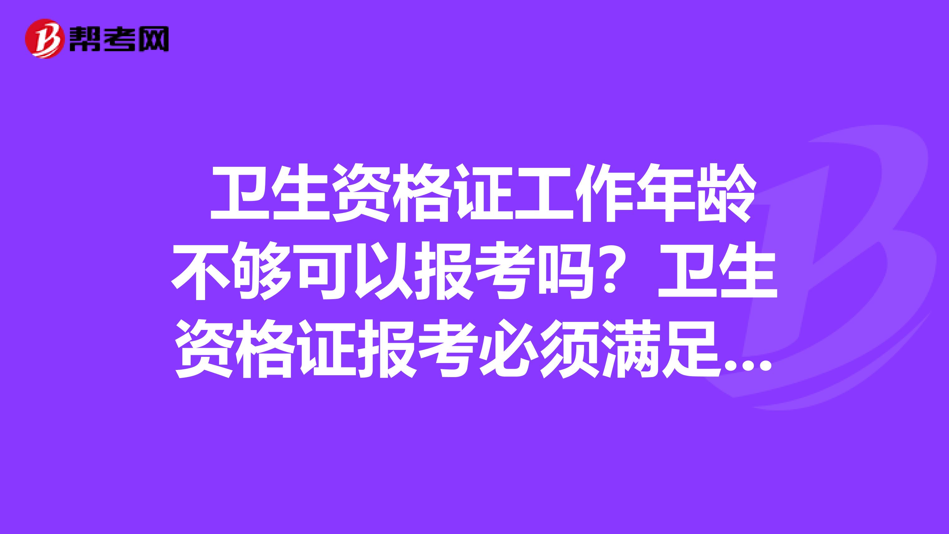  衛生資格證工作年齡不夠可以報考嗎？衛生資格證報考必須滿足工作年齡嗎？