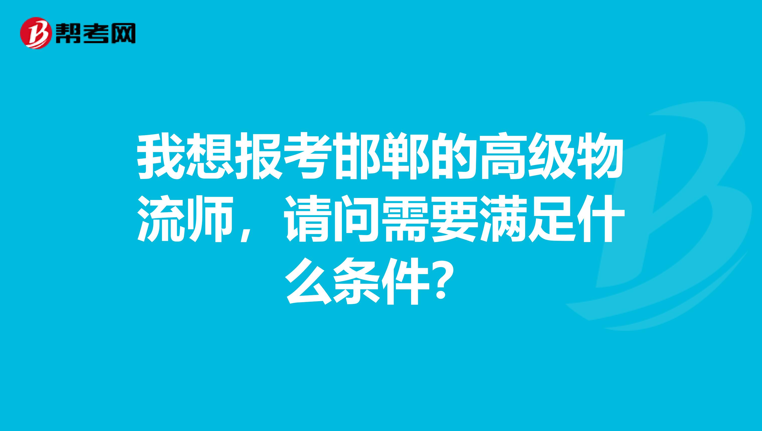 我想报考邯郸的高级物流师,请问需要满足什么条件?