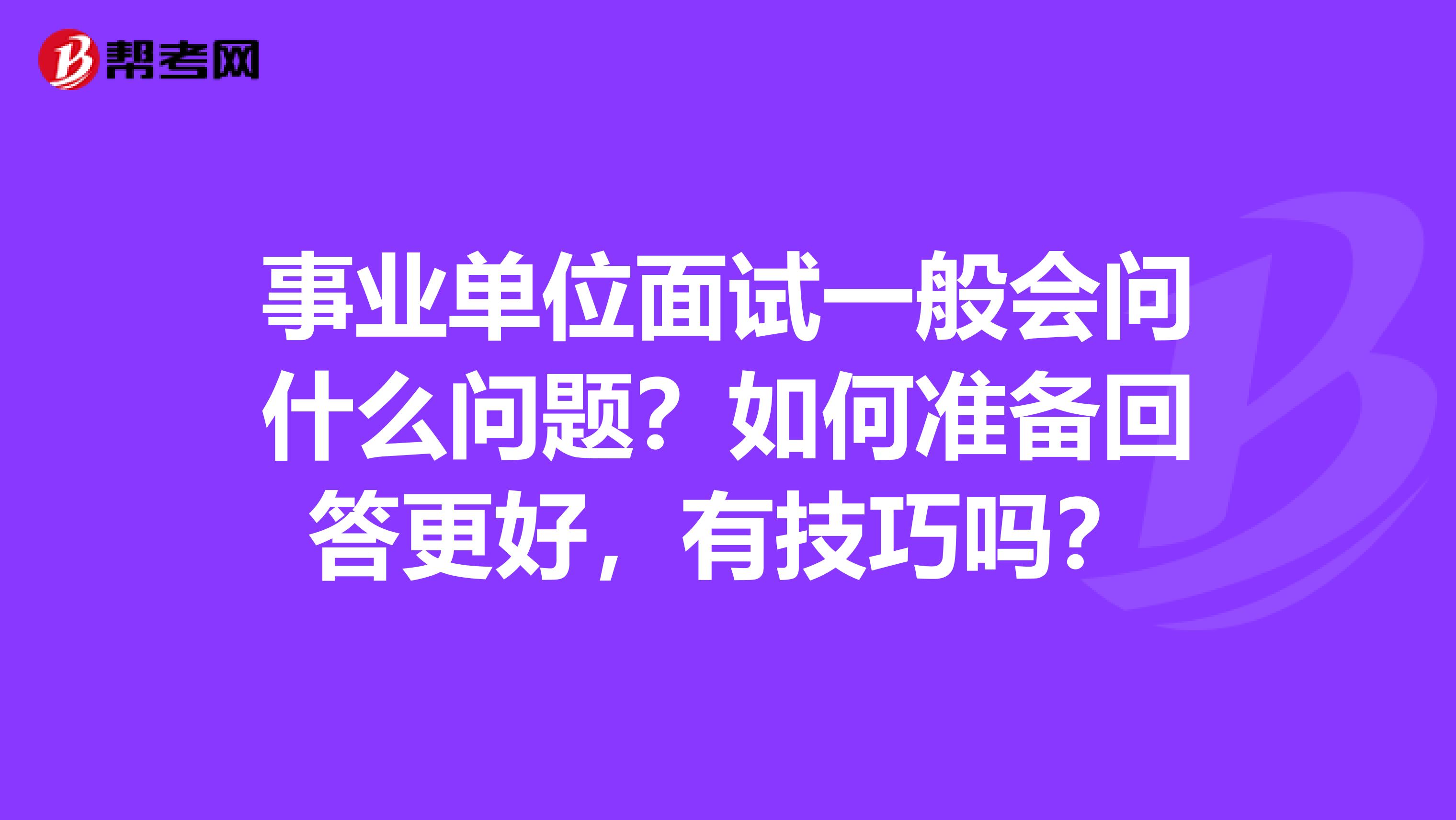 事业单位面试一般会问什么问题?如何准备回答更好,有技巧吗?