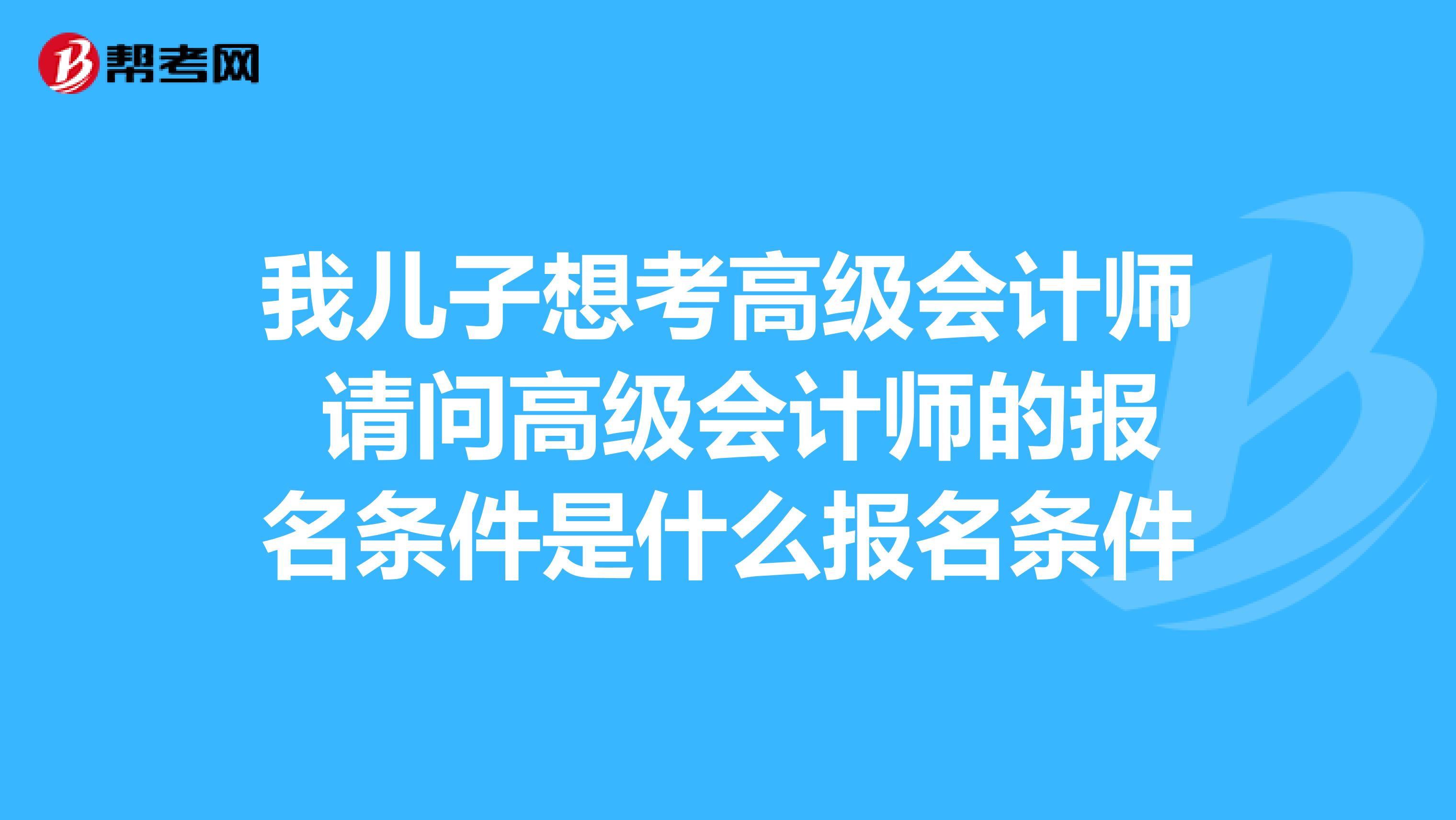 我儿子想考高级会计师 请问高级会计师的报名条件是什么报名条件