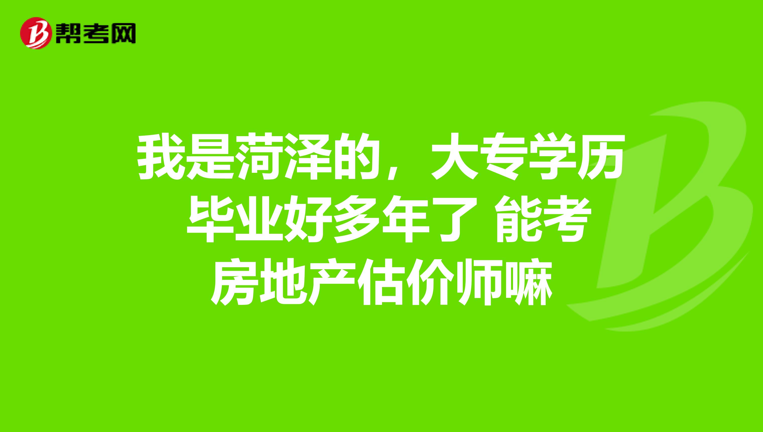 我是菏泽的，大专学历 毕业好多年了 能考房地产估价师嘛