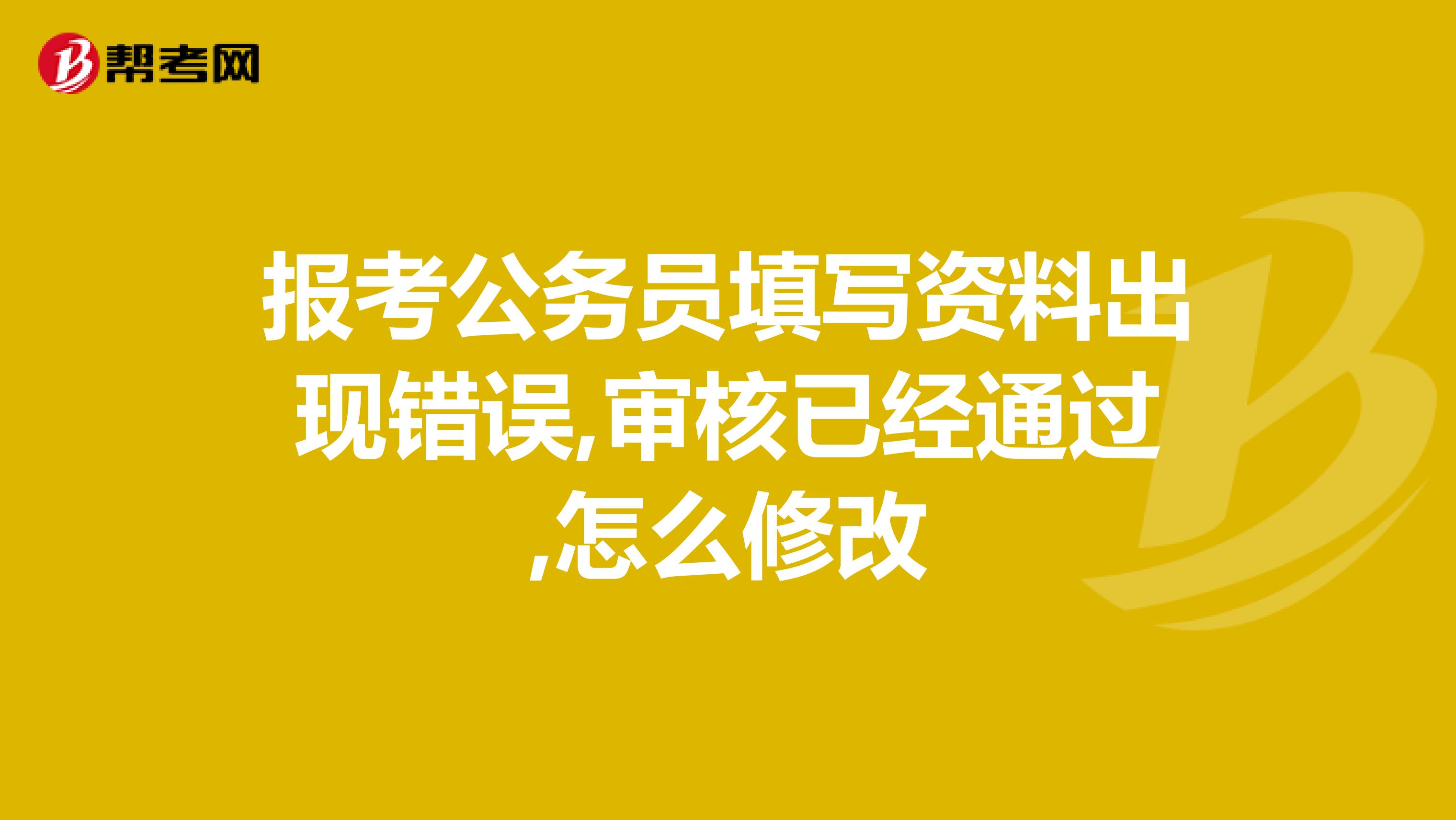 报考公务员填写资料出现错误,审核已经通过,怎么修改