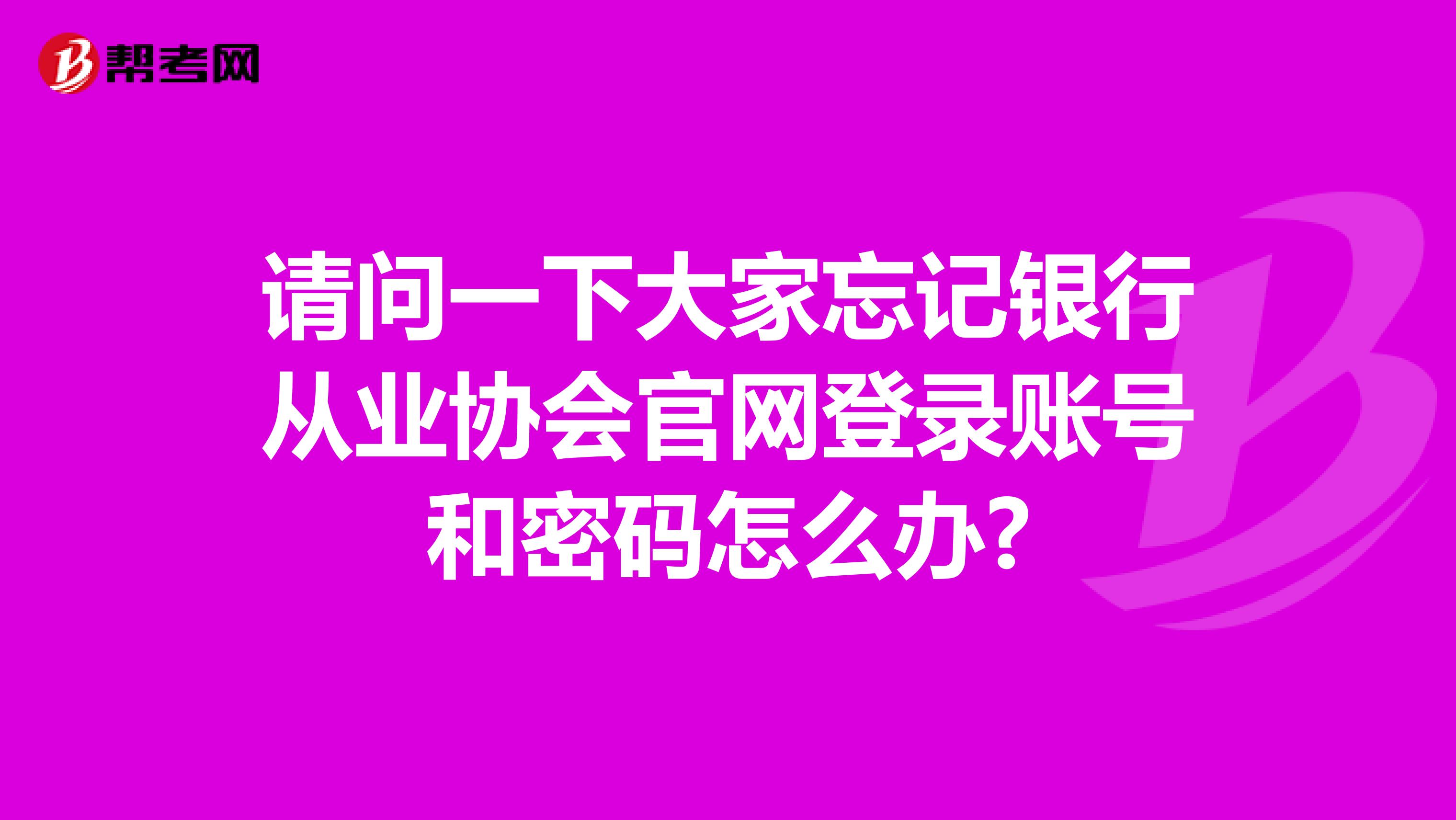 請(qǐng)問(wèn)一下大家忘記銀行從業(yè)協(xié)會(huì)官網(wǎng)登錄賬號(hào)和密碼怎么辦?