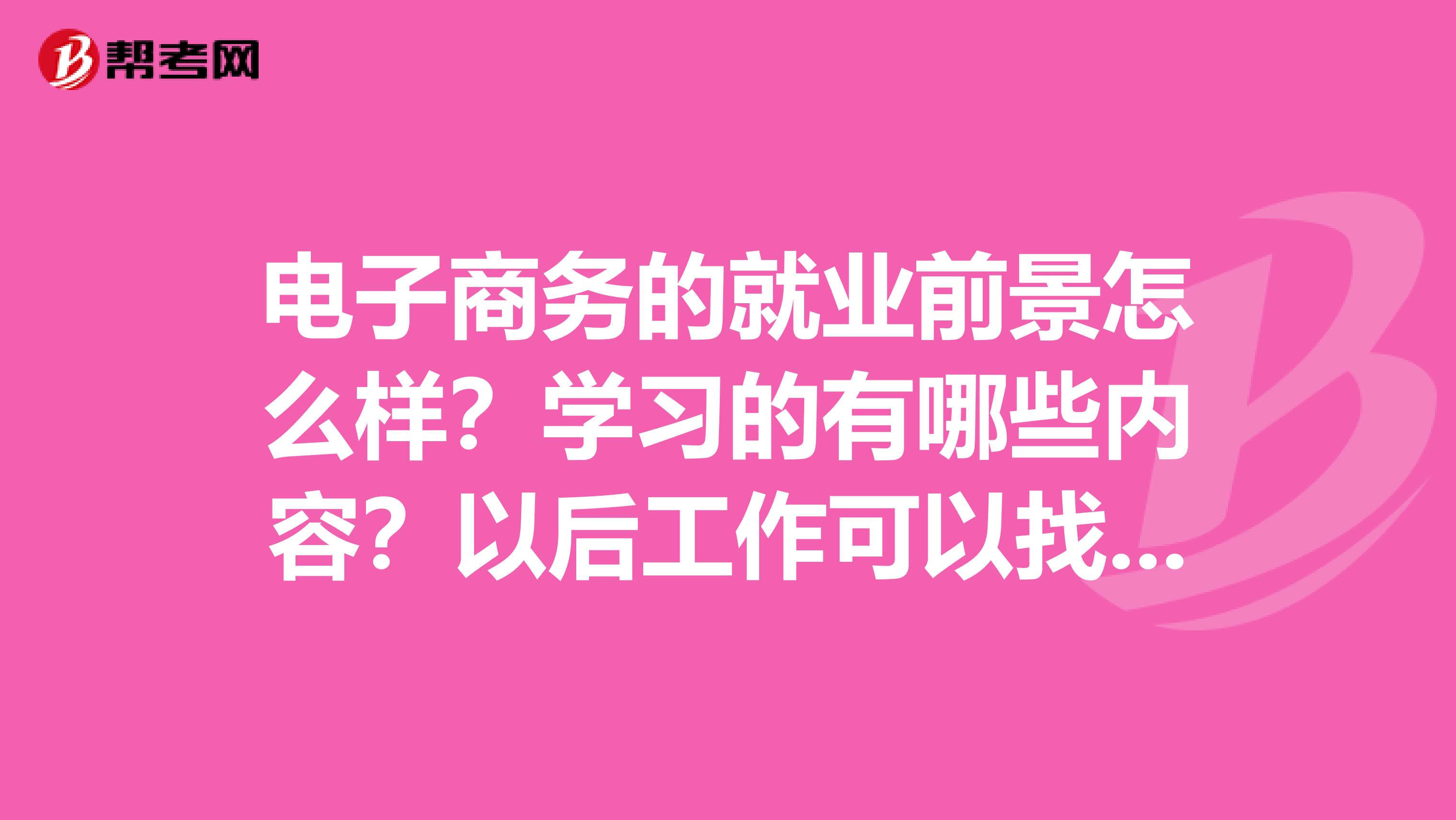 电子商务的就业前景怎么样？学习的有哪些内容？以后工作可以找什么。