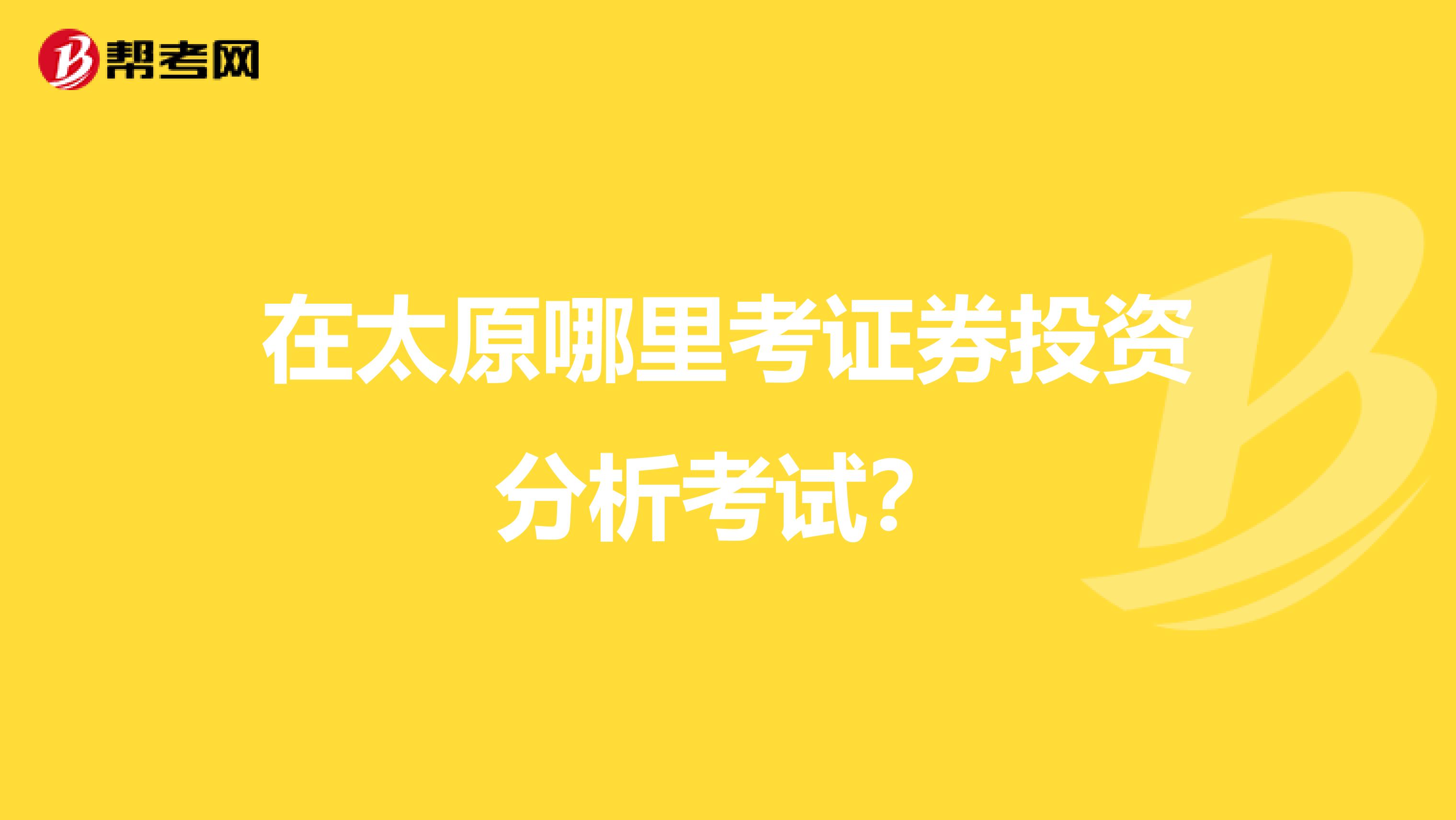 在太原哪里考证券投资分析考试？